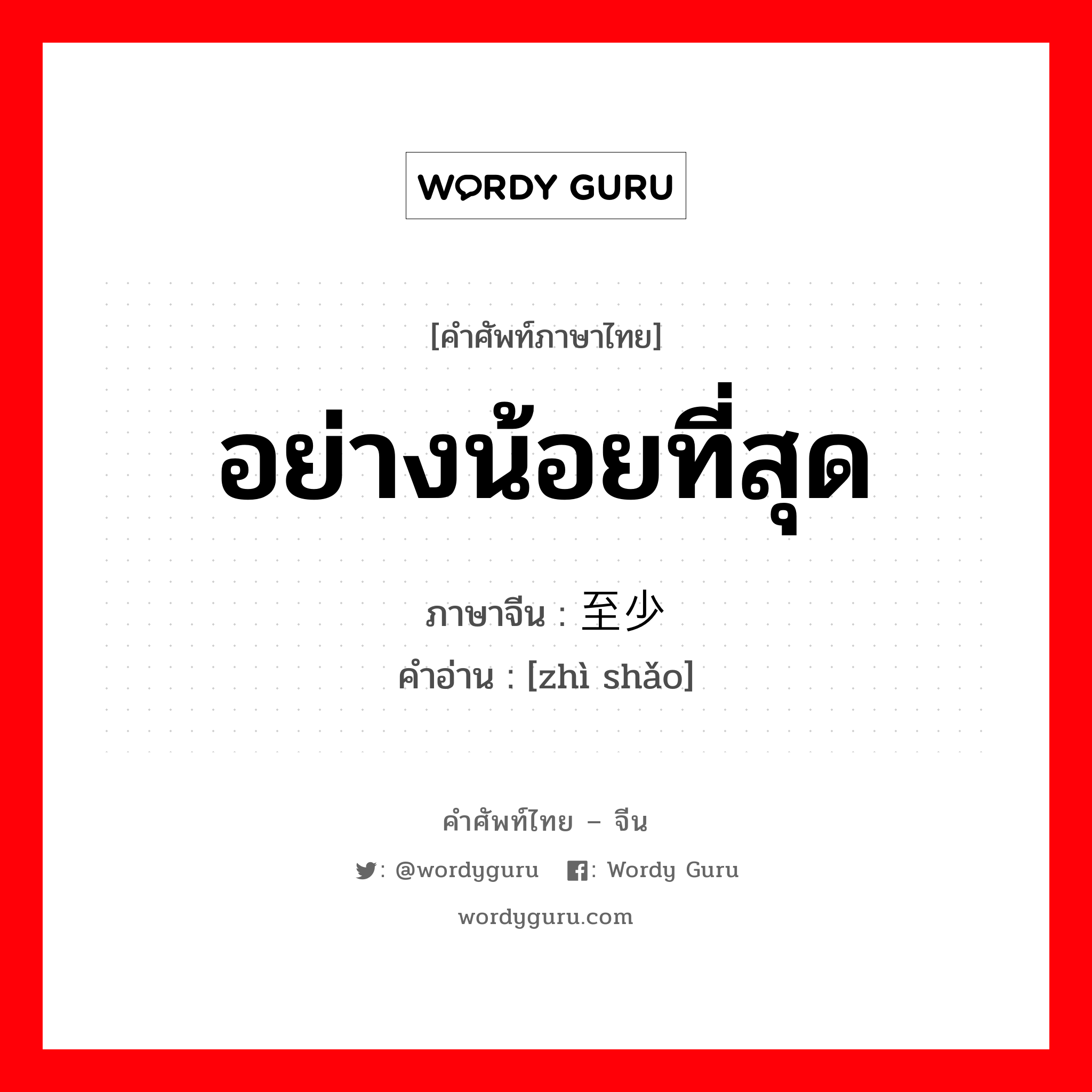 อย่างน้อยที่สุด ภาษาจีนคืออะไร, คำศัพท์ภาษาไทย - จีน อย่างน้อยที่สุด ภาษาจีน 至少 คำอ่าน [zhì shǎo]