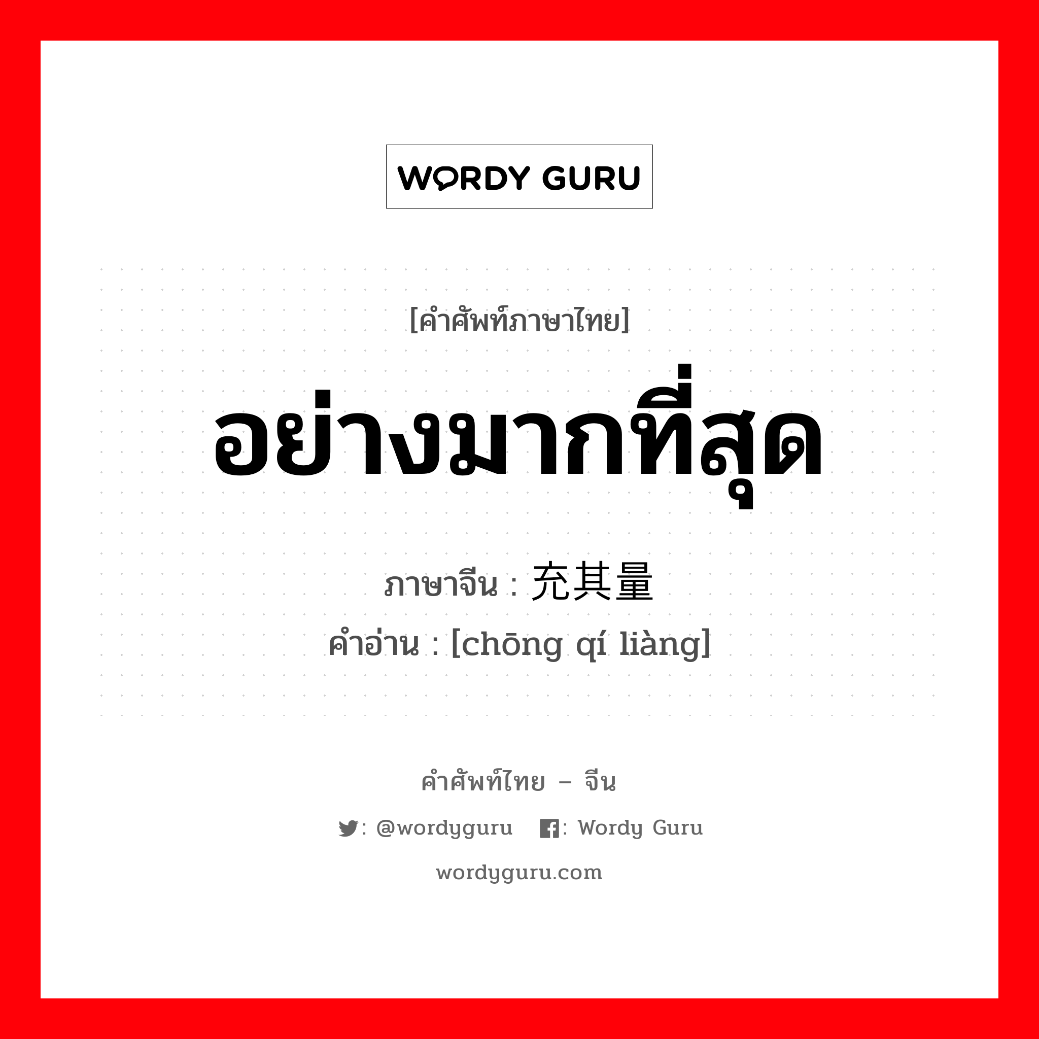 อย่างมากที่สุด ภาษาจีนคืออะไร, คำศัพท์ภาษาไทย - จีน อย่างมากที่สุด ภาษาจีน 充其量 คำอ่าน [chōng qí liàng]