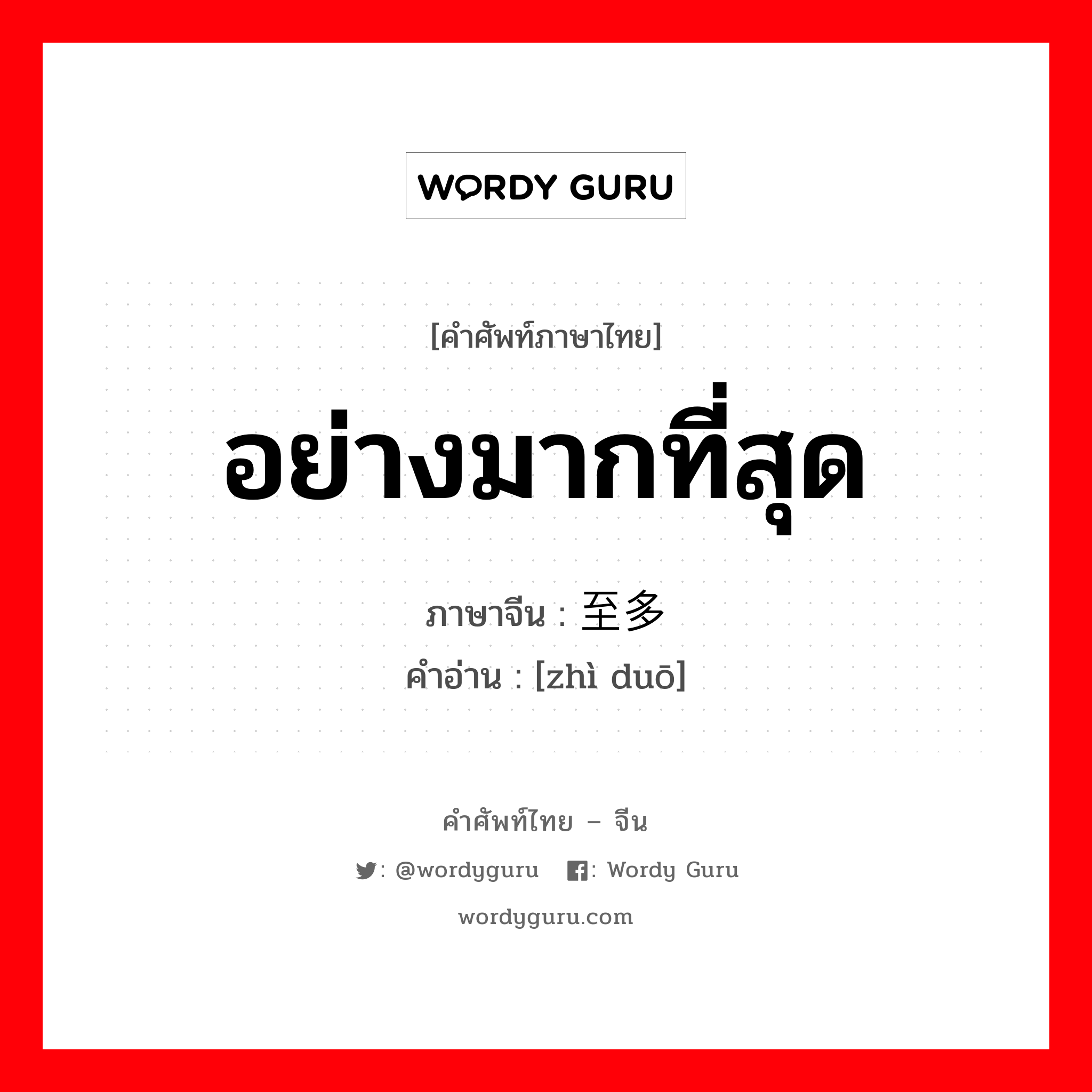 อย่างมากที่สุด ภาษาจีนคืออะไร, คำศัพท์ภาษาไทย - จีน อย่างมากที่สุด ภาษาจีน 至多 คำอ่าน [zhì duō]