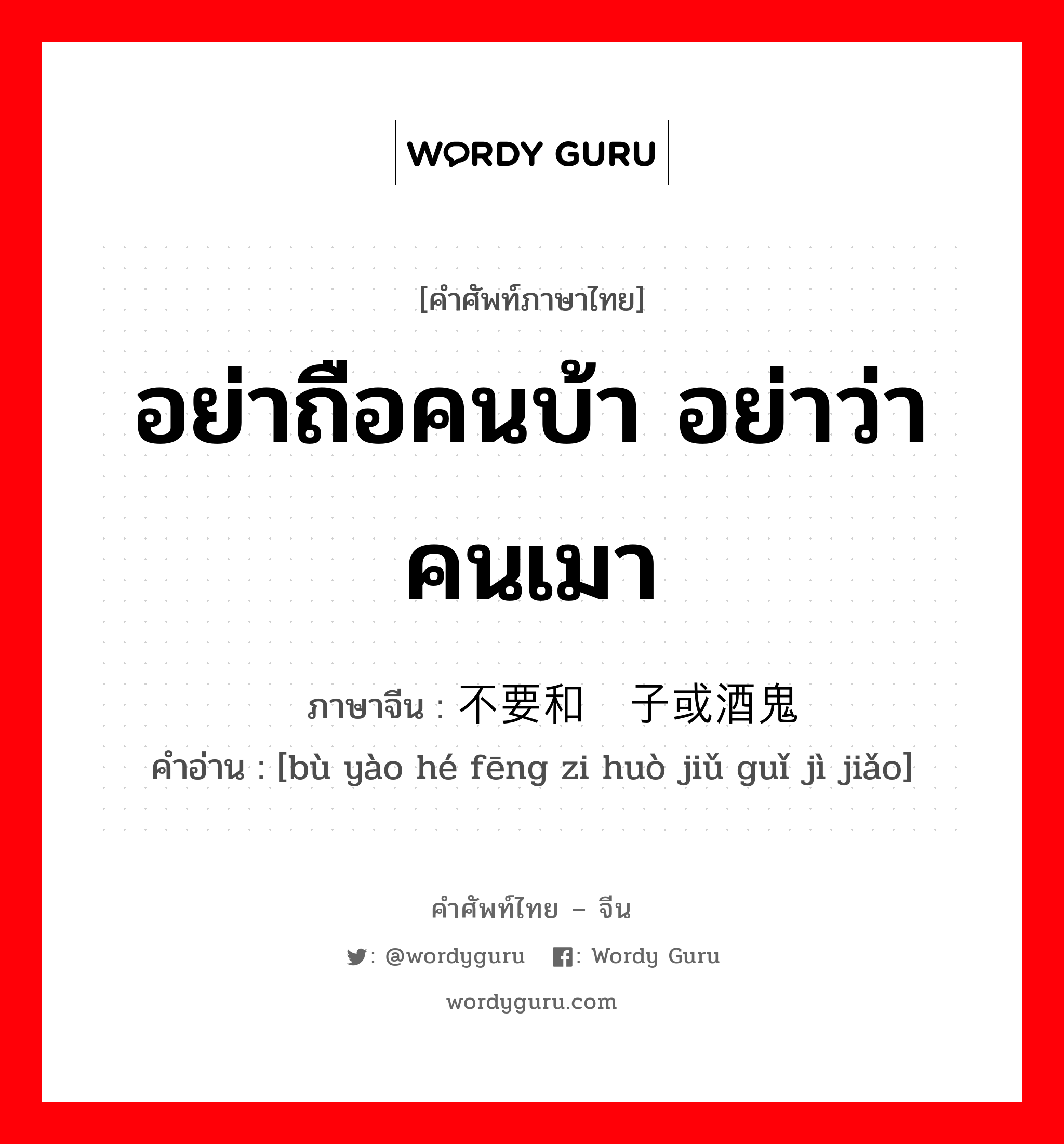 อย่าถือคนบ้า อย่าว่าคนเมา ภาษาจีนคืออะไร, คำศัพท์ภาษาไทย - จีน อย่าถือคนบ้า อย่าว่าคนเมา ภาษาจีน 不要和疯子或酒鬼计较 คำอ่าน [bù yào hé fēng zi huò jiǔ guǐ jì jiǎo]