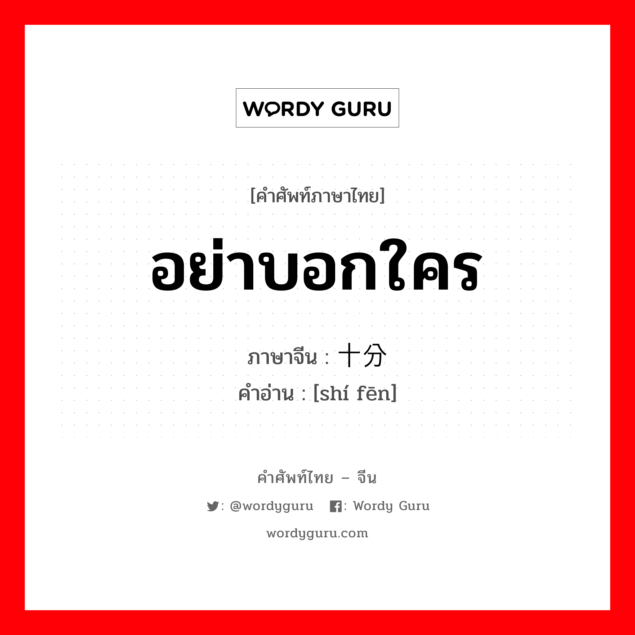 อย่าบอกใคร ภาษาจีนคืออะไร, คำศัพท์ภาษาไทย - จีน อย่าบอกใคร ภาษาจีน 十分 คำอ่าน [shí fēn]