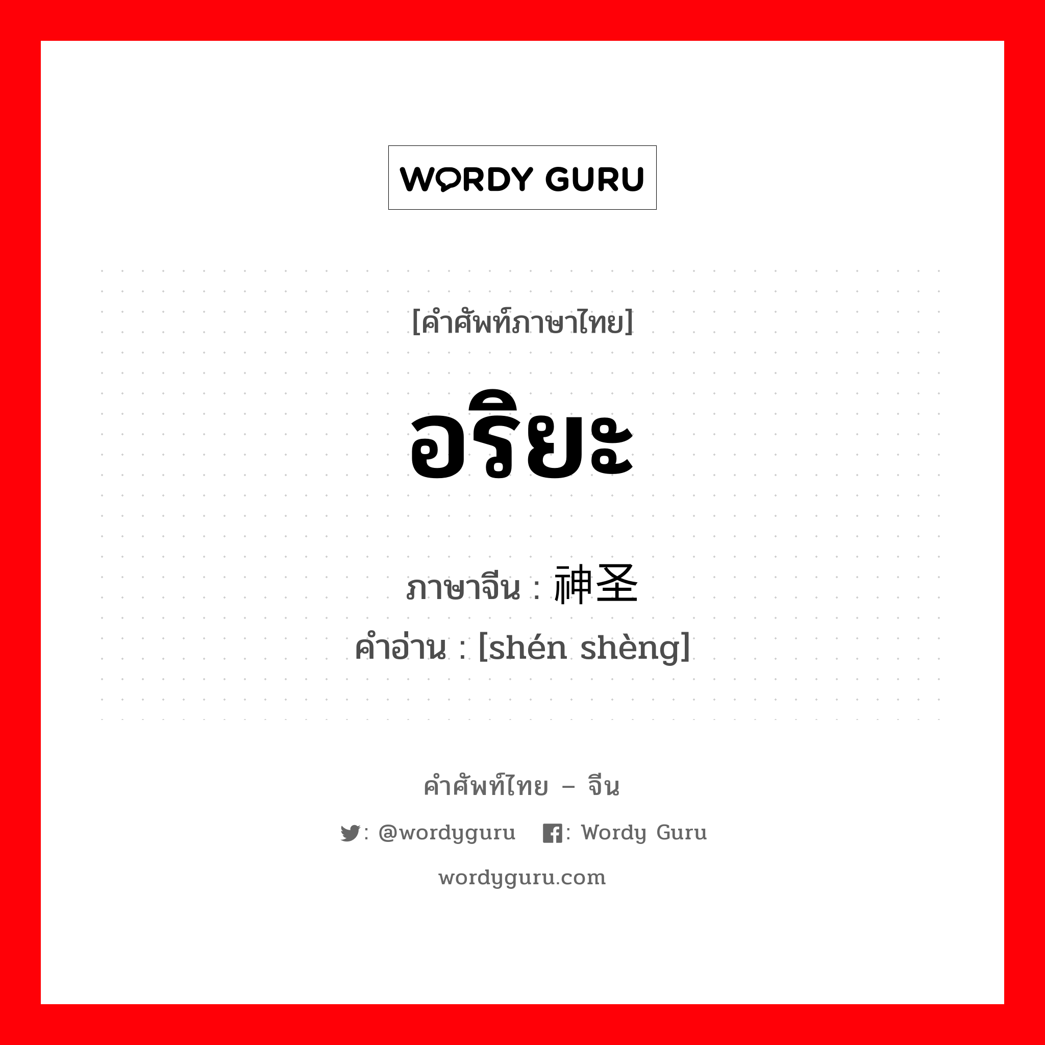 อริยะ ภาษาจีนคืออะไร, คำศัพท์ภาษาไทย - จีน อริยะ ภาษาจีน 神圣 คำอ่าน [shén shèng]