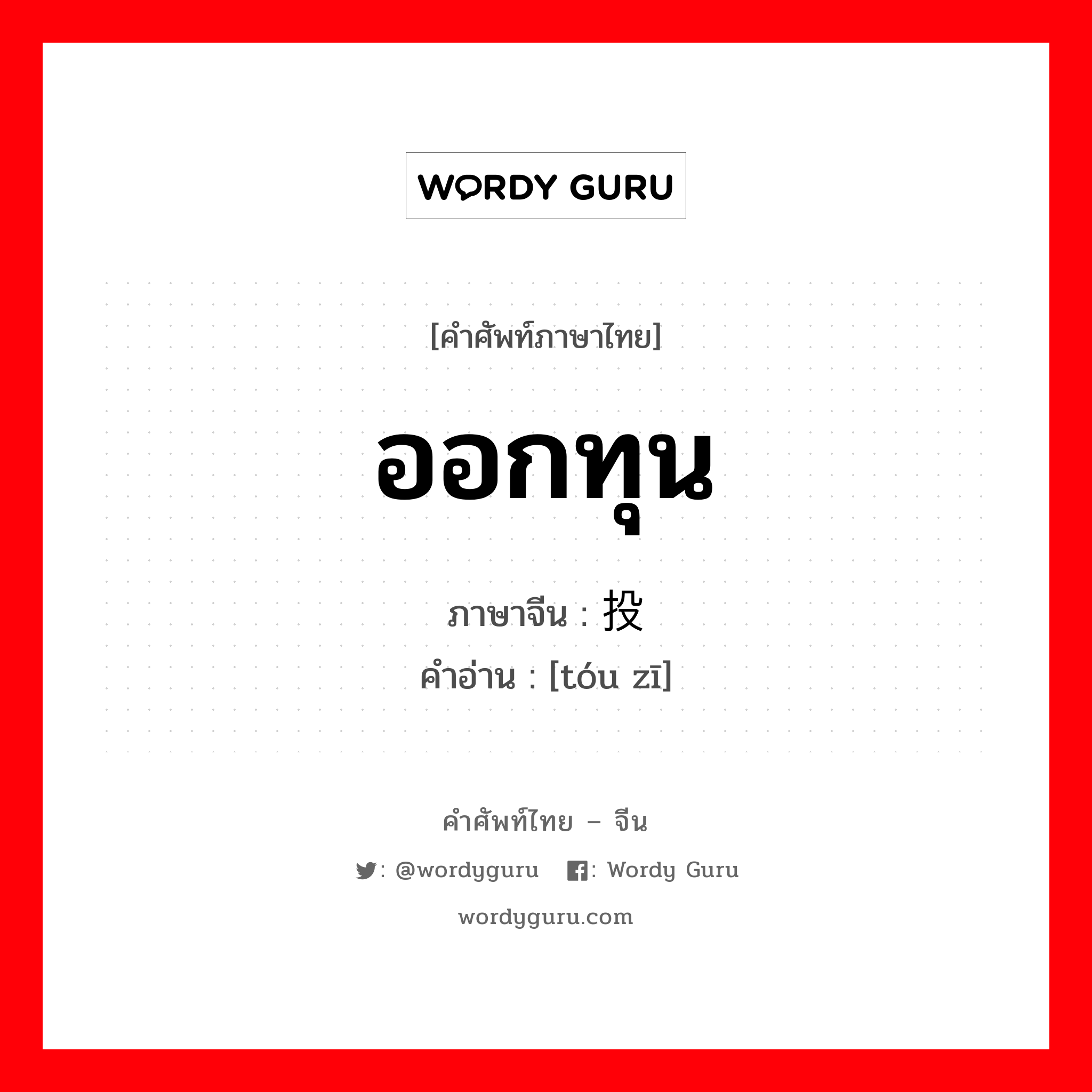 ออกทุน ภาษาจีนคืออะไร, คำศัพท์ภาษาไทย - จีน ออกทุน ภาษาจีน 投资 คำอ่าน [tóu zī]