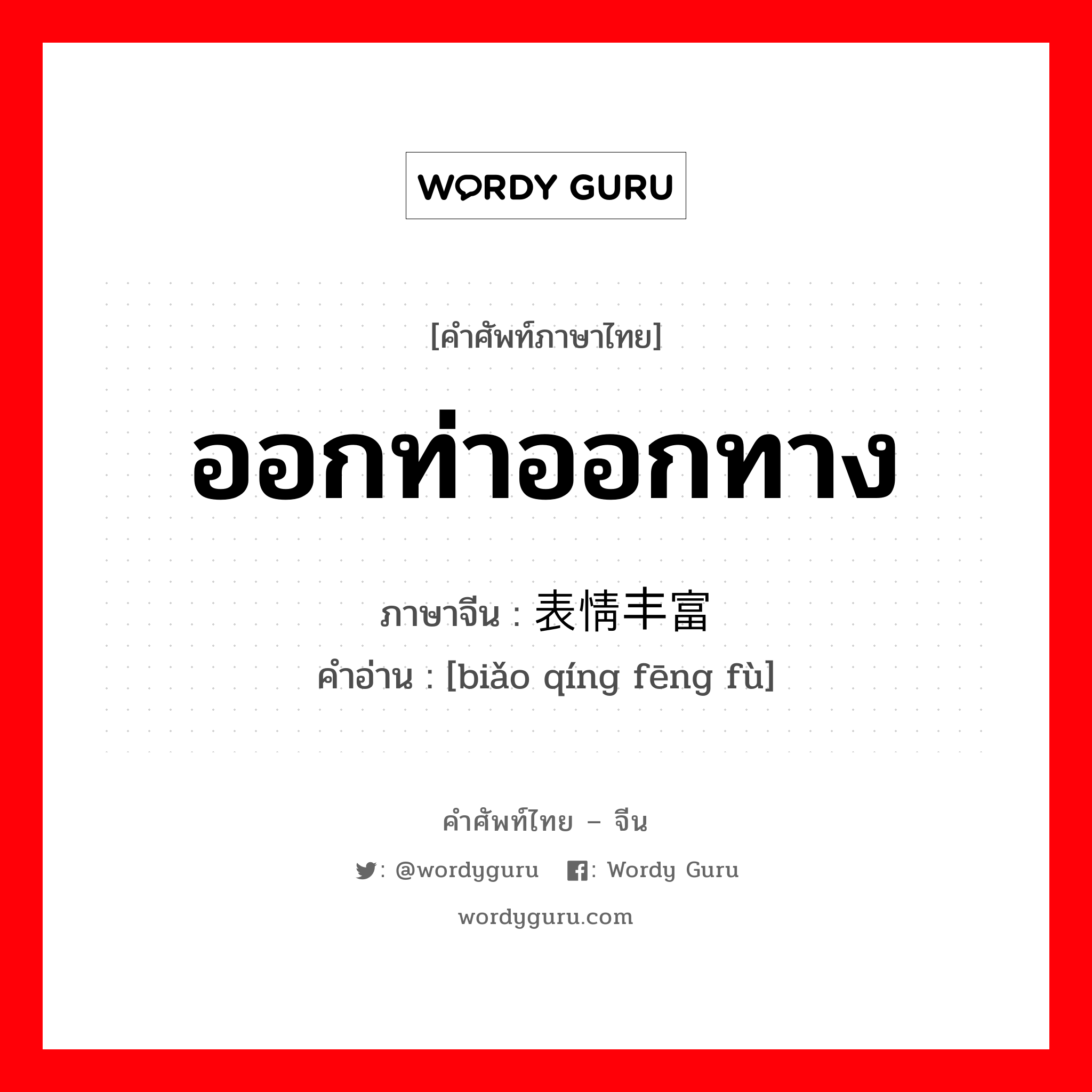 ออกท่าออกทาง ภาษาจีนคืออะไร, คำศัพท์ภาษาไทย - จีน ออกท่าออกทาง ภาษาจีน 表情丰富 คำอ่าน [biǎo qíng fēng fù]