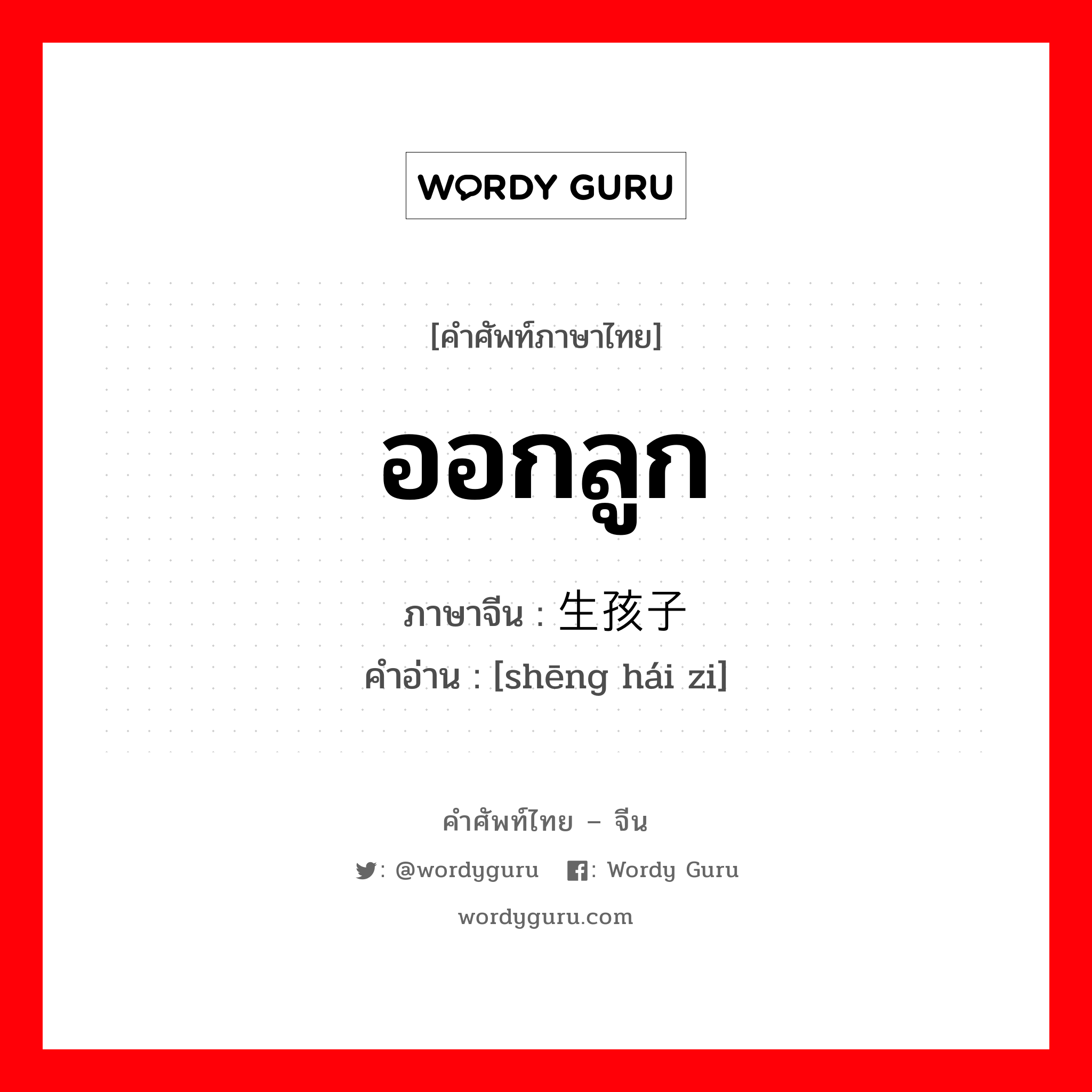 ออกลูก ภาษาจีนคืออะไร, คำศัพท์ภาษาไทย - จีน ออกลูก ภาษาจีน 生孩子 คำอ่าน [shēng hái zi]