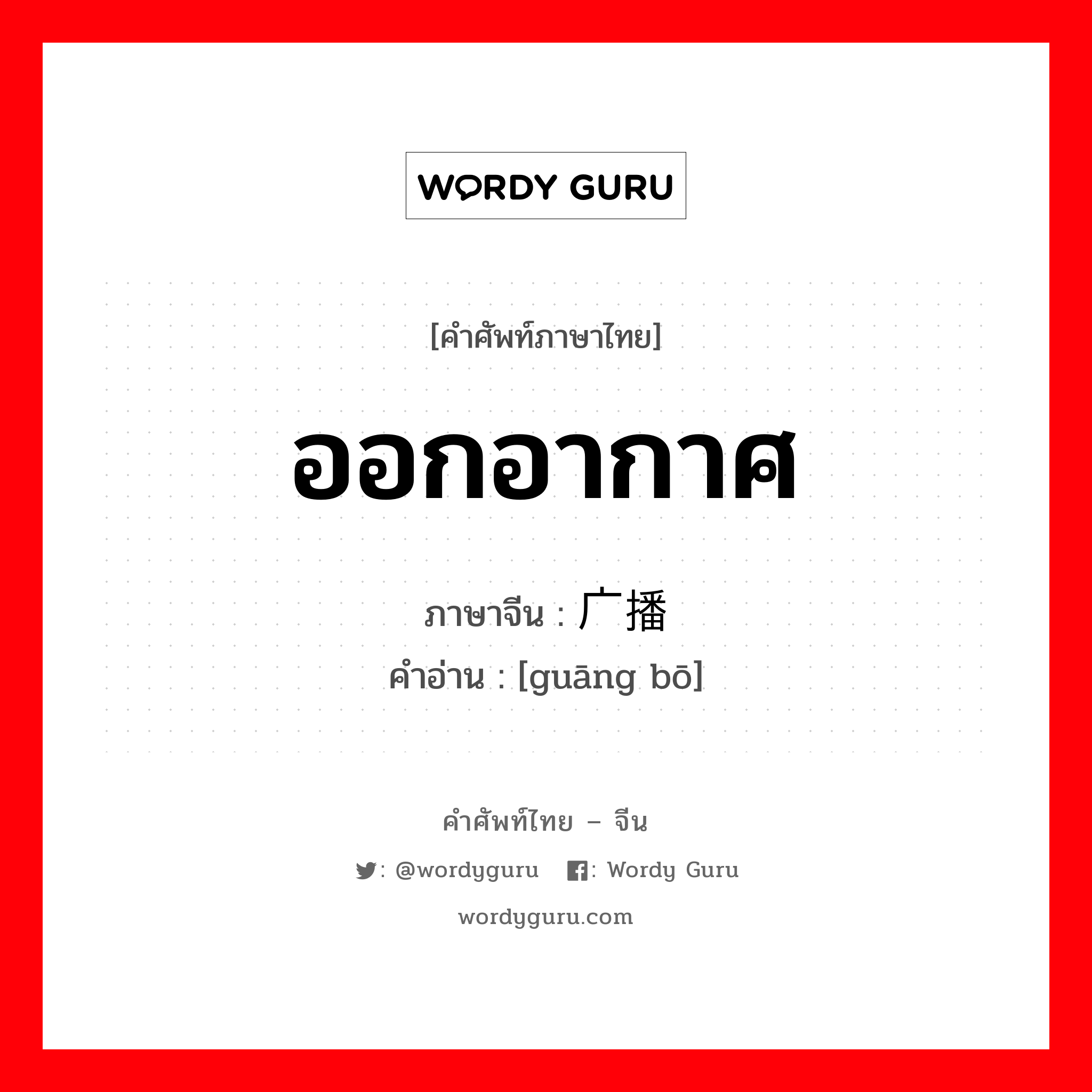 ออกอากาศ ภาษาจีนคืออะไร, คำศัพท์ภาษาไทย - จีน ออกอากาศ ภาษาจีน 广播 คำอ่าน [guāng bō]