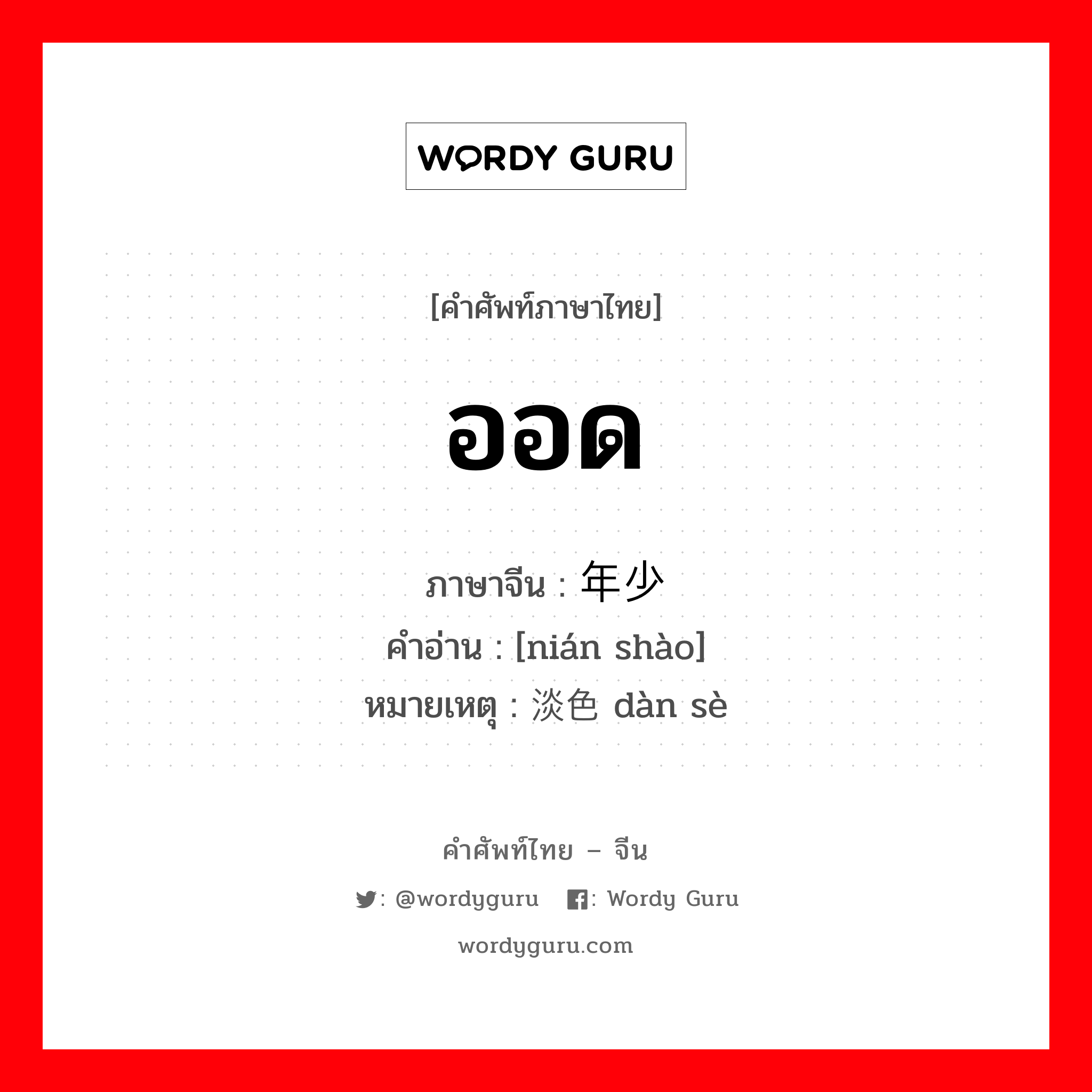 ออด ภาษาจีนคืออะไร, คำศัพท์ภาษาไทย - จีน ออด ภาษาจีน 年少 คำอ่าน [nián shào] หมายเหตุ 淡色 dàn sè