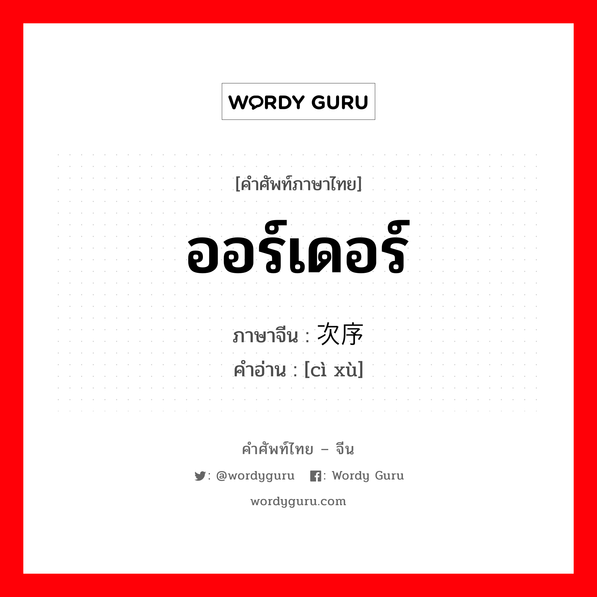 ออร์เดอร์ ภาษาจีนคืออะไร, คำศัพท์ภาษาไทย - จีน ออร์เดอร์ ภาษาจีน 次序 คำอ่าน [cì xù]