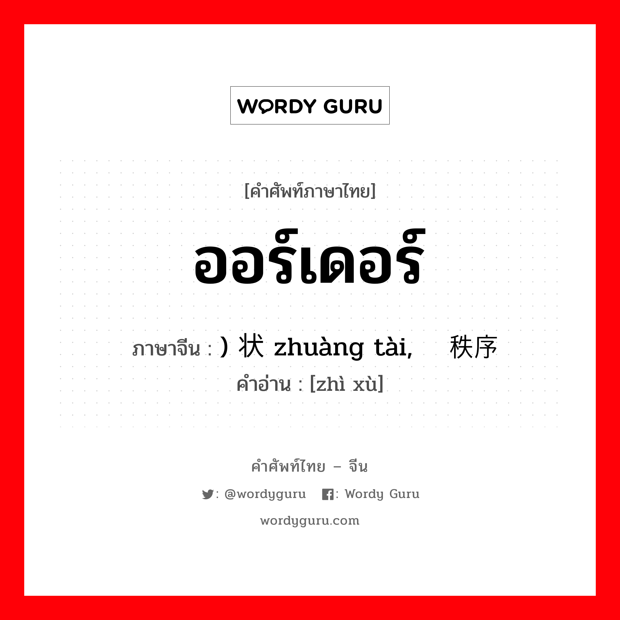 ออร์เดอร์ ภาษาจีนคืออะไร, คำศัพท์ภาษาไทย - จีน ออร์เดอร์ ภาษาจีน ) 状态 zhuàng tài, 秩序 คำอ่าน [zhì xù]