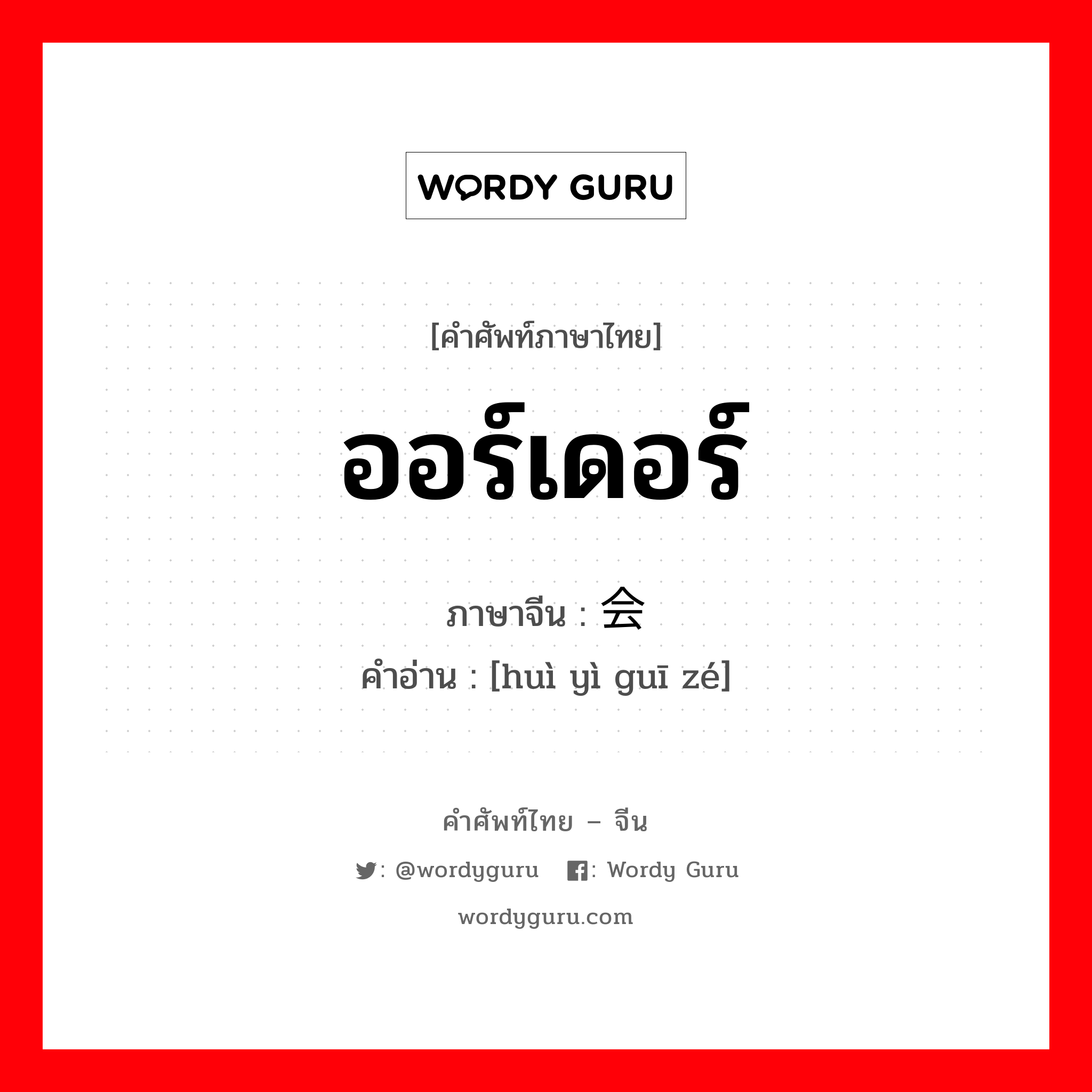 ออร์เดอร์ ภาษาจีนคืออะไร, คำศัพท์ภาษาไทย - จีน ออร์เดอร์ ภาษาจีน 会议规则 คำอ่าน [huì yì guī zé]