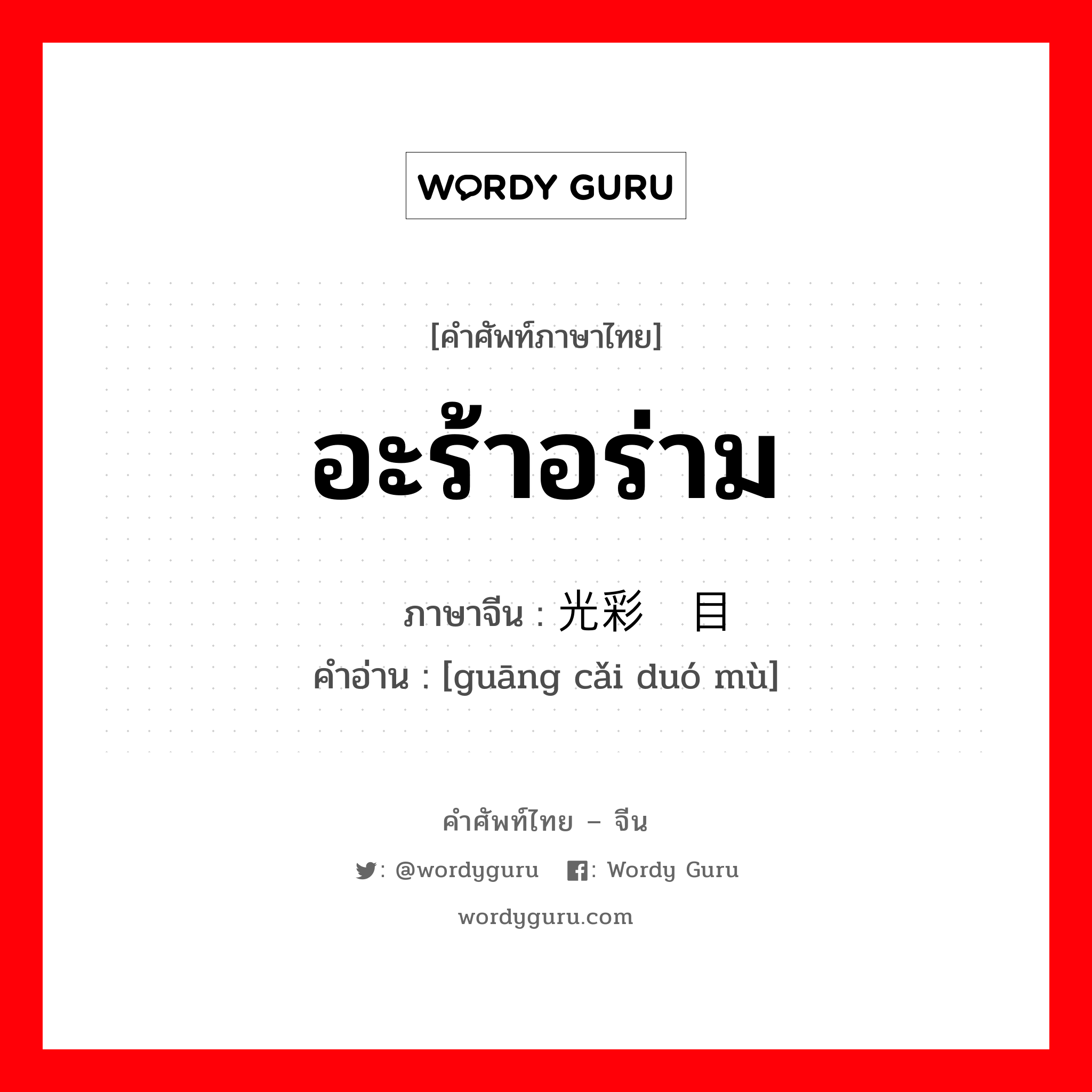 อะร้าอร่าม ภาษาจีนคืออะไร, คำศัพท์ภาษาไทย - จีน อะร้าอร่าม ภาษาจีน 光彩夺目 คำอ่าน [guāng cǎi duó mù]