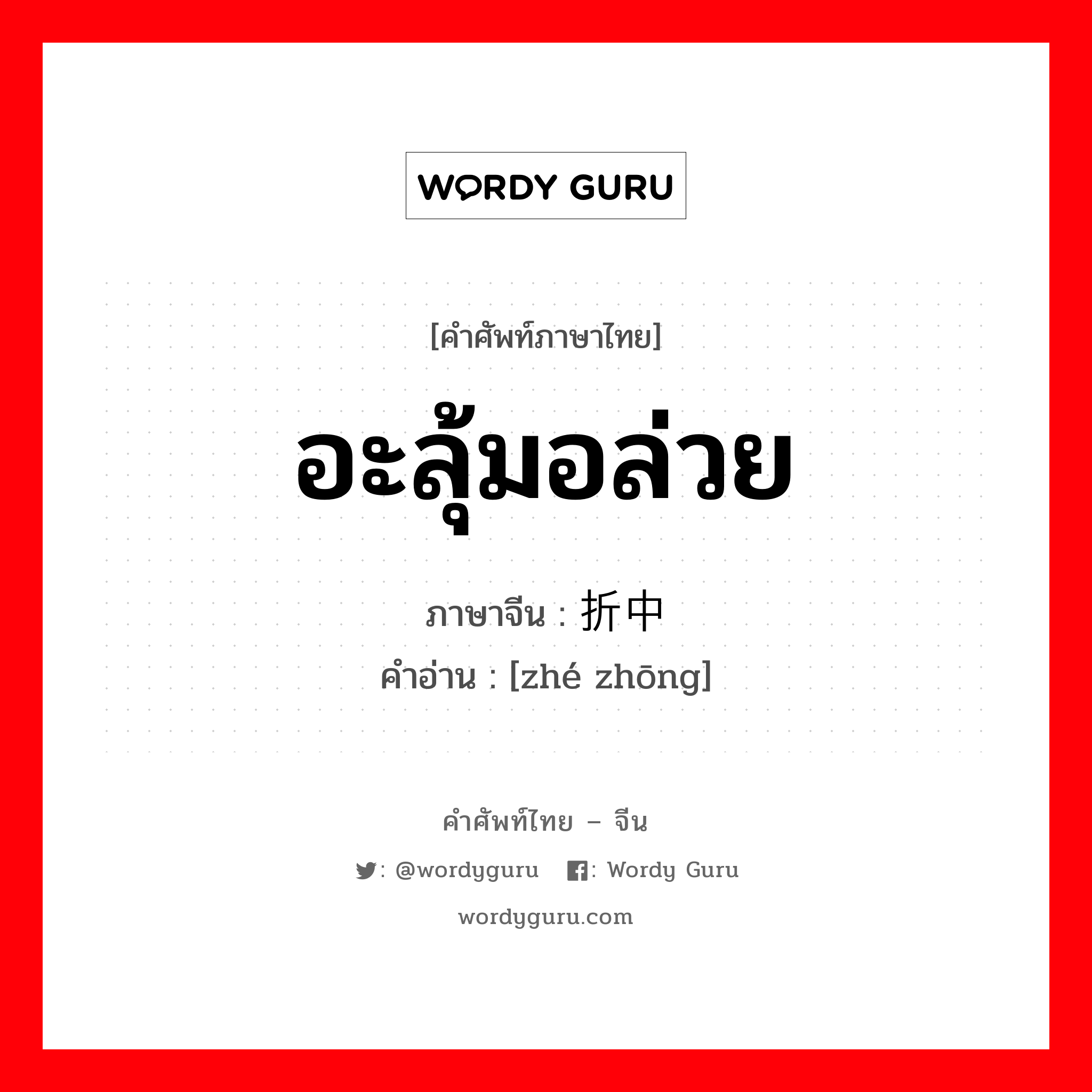 อะลุ้มอล่วย ภาษาจีนคืออะไร, คำศัพท์ภาษาไทย - จีน อะลุ้มอล่วย ภาษาจีน 折中 คำอ่าน [zhé zhōng]