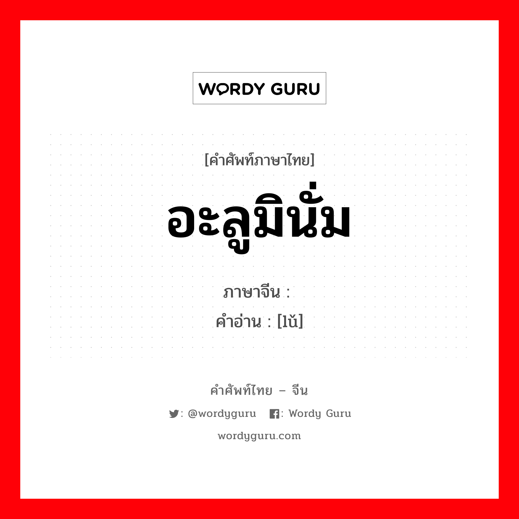 อะลูมินั่ม ภาษาจีนคืออะไร, คำศัพท์ภาษาไทย - จีน อะลูมินั่ม ภาษาจีน 铝 คำอ่าน [lǔ]