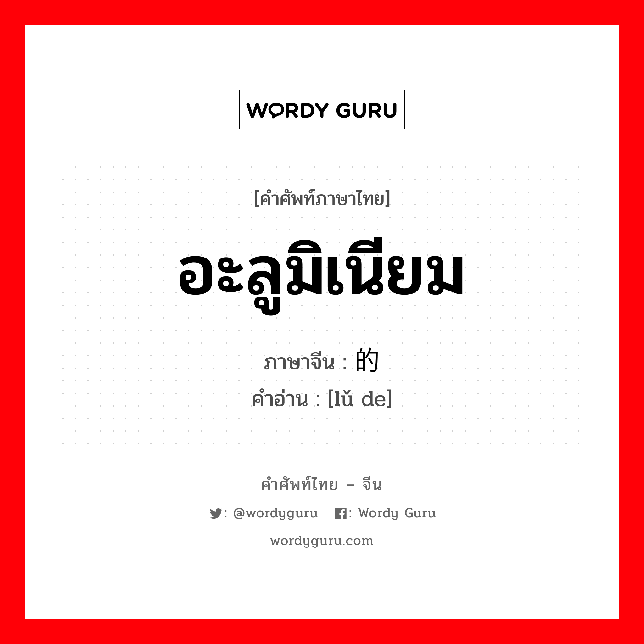 อะลูมิเนียม ภาษาจีนคืออะไร, คำศัพท์ภาษาไทย - จีน อะลูมิเนียม ภาษาจีน 铝的 คำอ่าน [lǔ de]