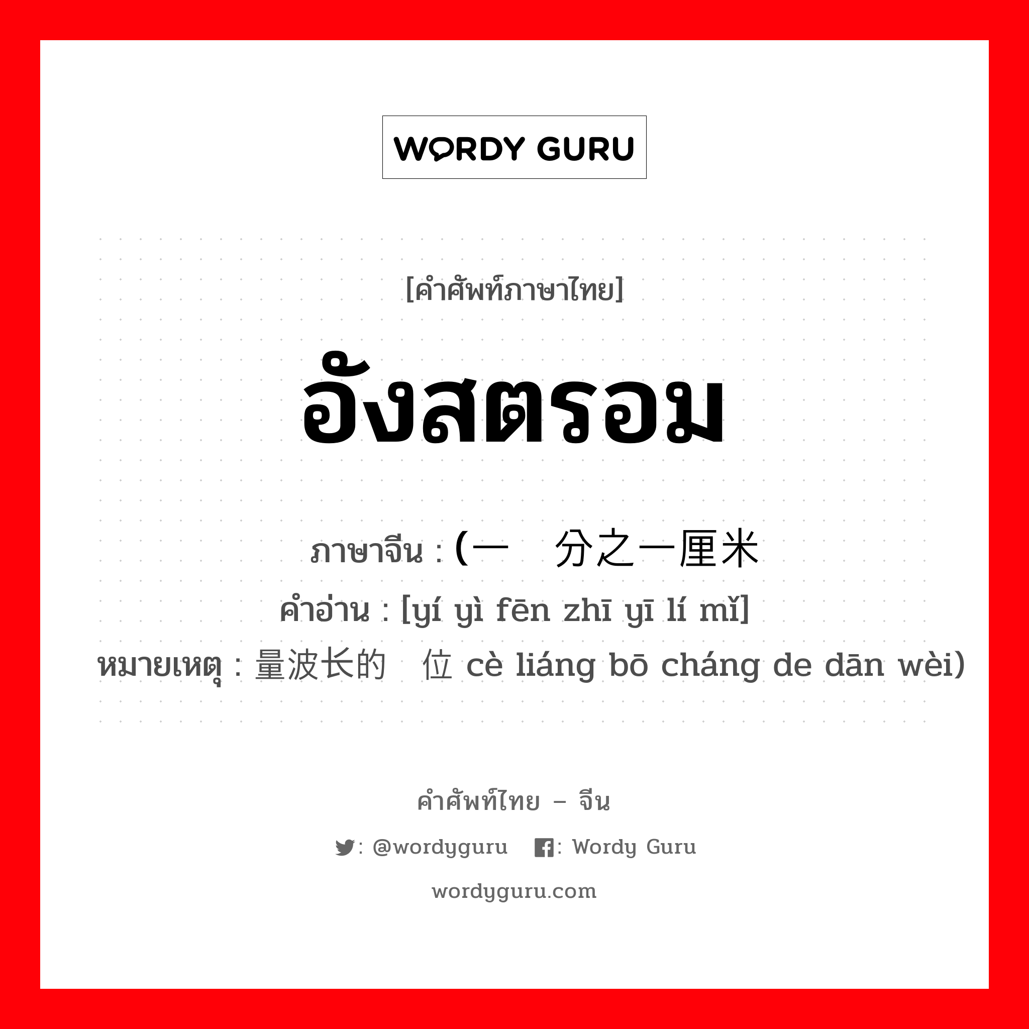 อังสตรอม ภาษาจีนคืออะไร, คำศัพท์ภาษาไทย - จีน อังสตรอม ภาษาจีน (一亿分之一厘米 คำอ่าน [yí yì fēn zhī yī lí mǐ] หมายเหตุ 测量波长的单位 cè liáng bō cháng de dān wèi)