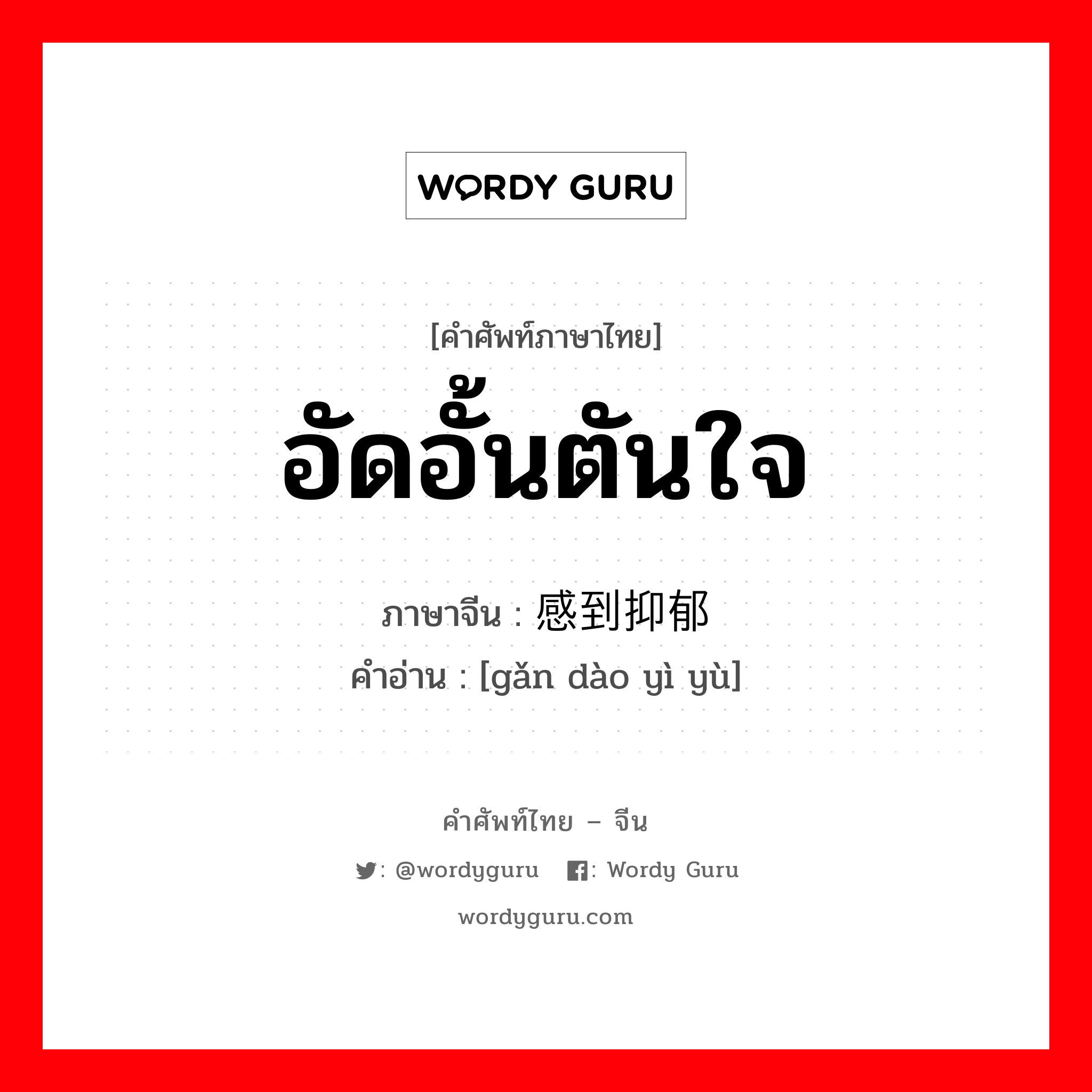 อัดอั้นตันใจ ภาษาจีนคืออะไร, คำศัพท์ภาษาไทย - จีน อัดอั้นตันใจ ภาษาจีน 感到抑郁 คำอ่าน [gǎn dào yì yù]