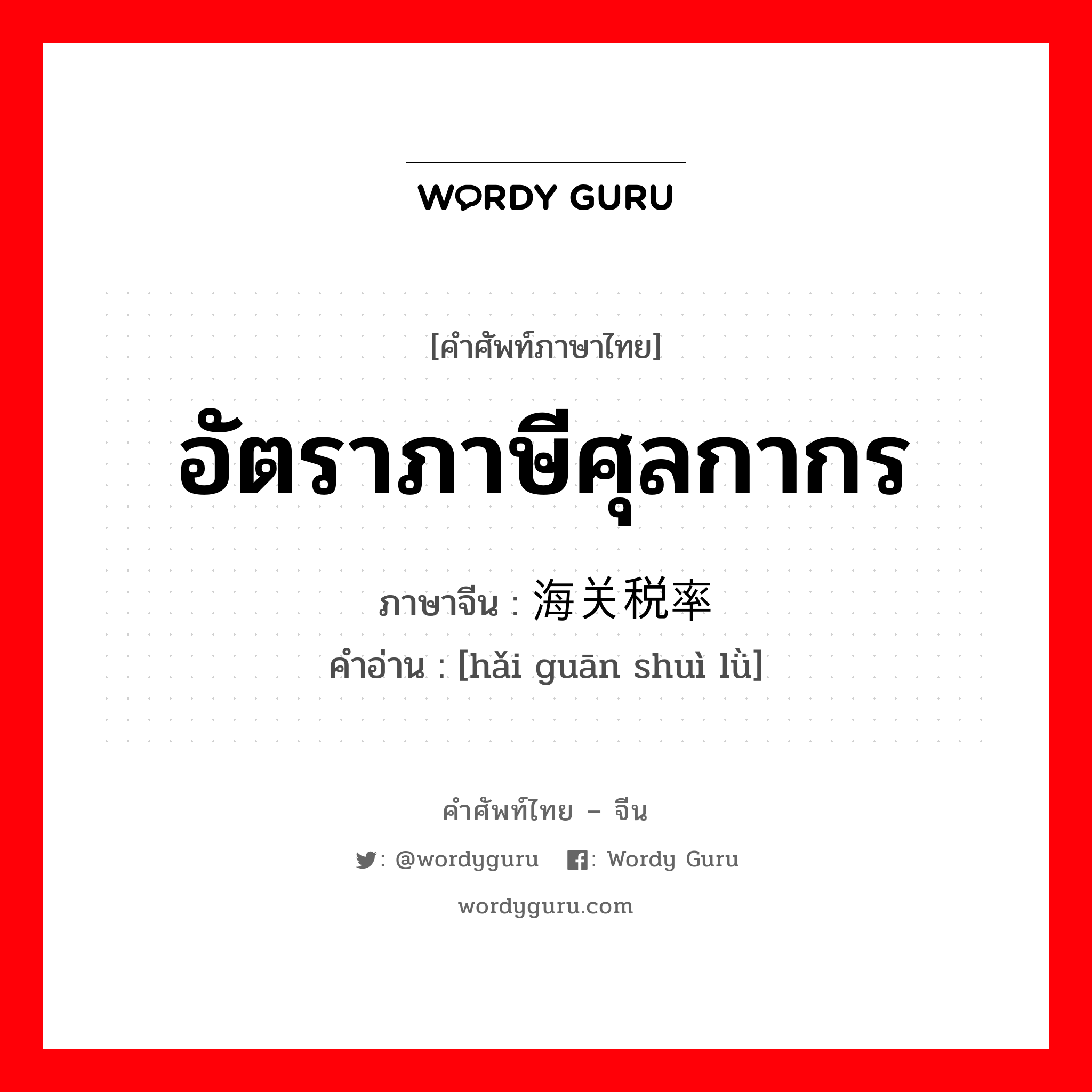 อัตราภาษีศุลกากร ภาษาจีนคืออะไร, คำศัพท์ภาษาไทย - จีน อัตราภาษีศุลกากร ภาษาจีน 海关税率 คำอ่าน [hǎi guān shuì lǜ]