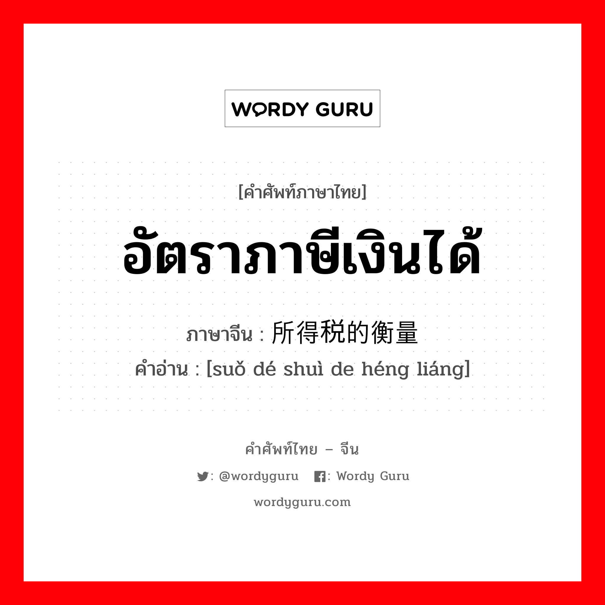 อัตราภาษีเงินได้ ภาษาจีนคืออะไร, คำศัพท์ภาษาไทย - จีน อัตราภาษีเงินได้ ภาษาจีน 所得税的衡量 คำอ่าน [suǒ dé shuì de héng liáng]