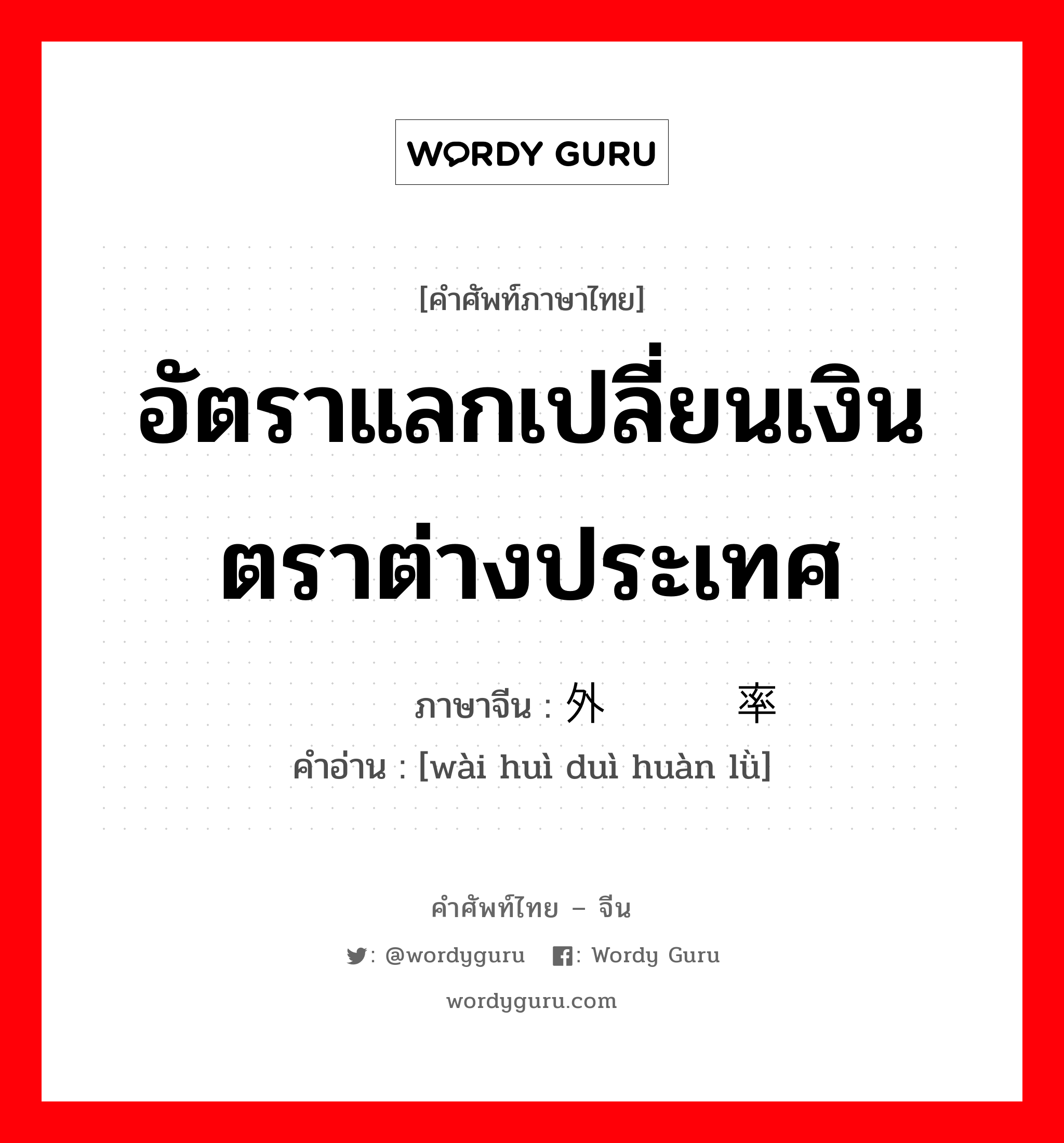 อัตราแลกเปลี่ยนเงินตราต่างประเทศ ภาษาจีนคืออะไร, คำศัพท์ภาษาไทย - จีน อัตราแลกเปลี่ยนเงินตราต่างประเทศ ภาษาจีน 外汇对换率 คำอ่าน [wài huì duì huàn lǜ]