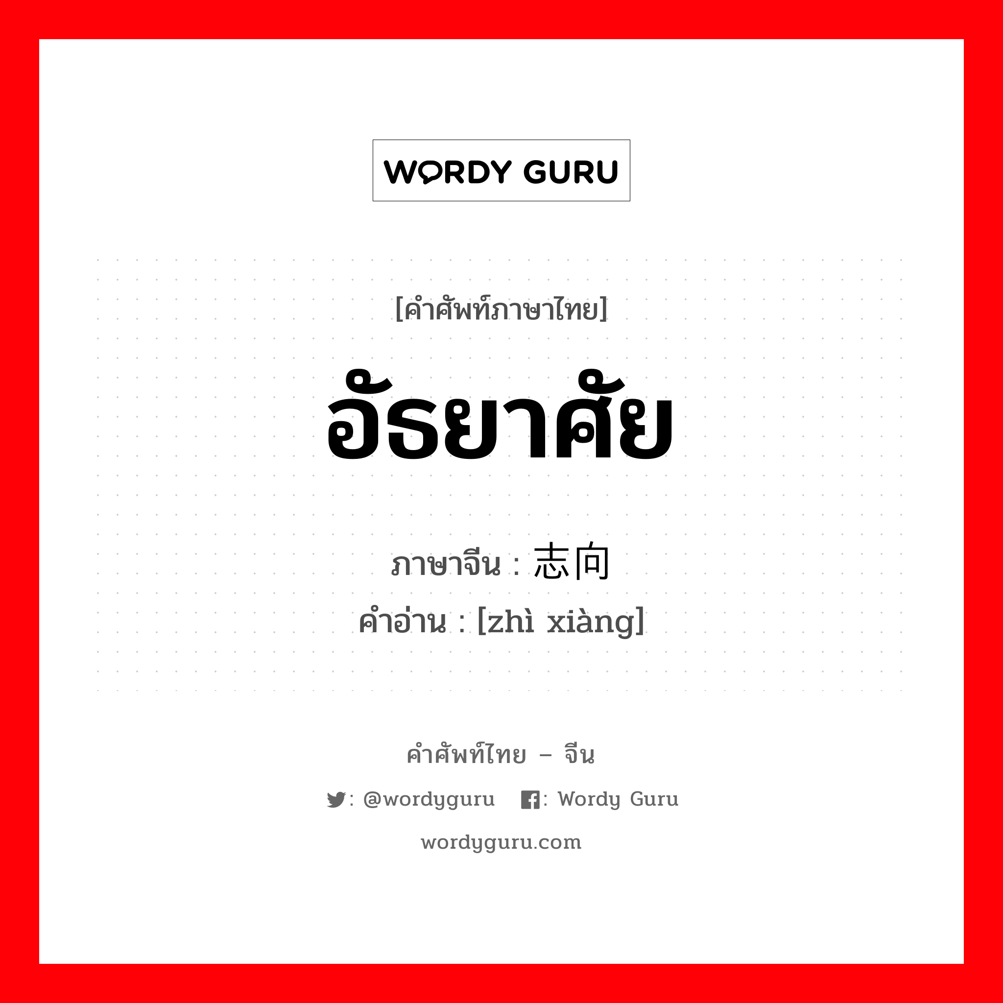 อัธยาศัย ภาษาจีนคืออะไร, คำศัพท์ภาษาไทย - จีน อัธยาศัย ภาษาจีน 志向 คำอ่าน [zhì xiàng]