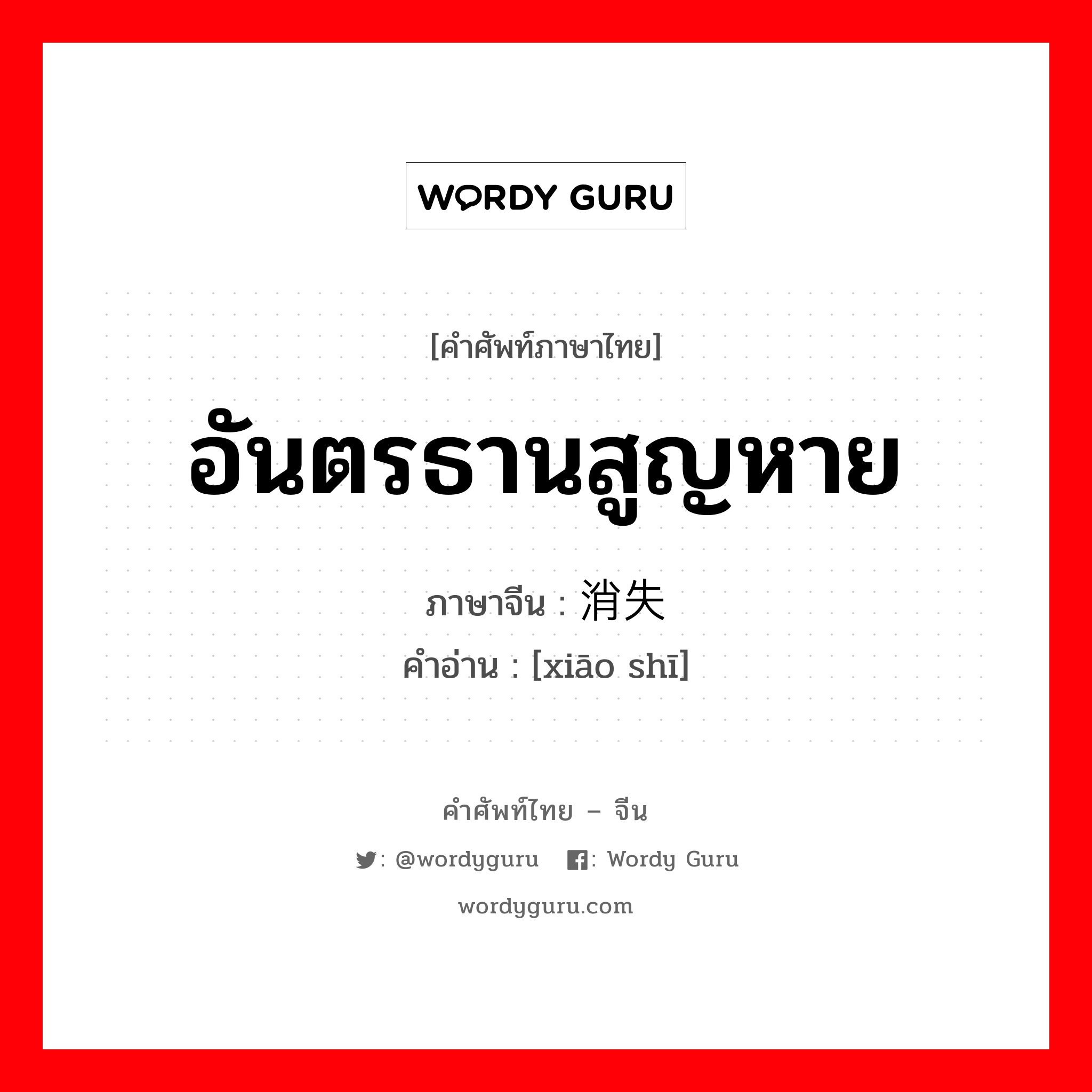 อันตรธานสูญหาย ภาษาจีนคืออะไร, คำศัพท์ภาษาไทย - จีน อันตรธานสูญหาย ภาษาจีน 消失 คำอ่าน [xiāo shī]