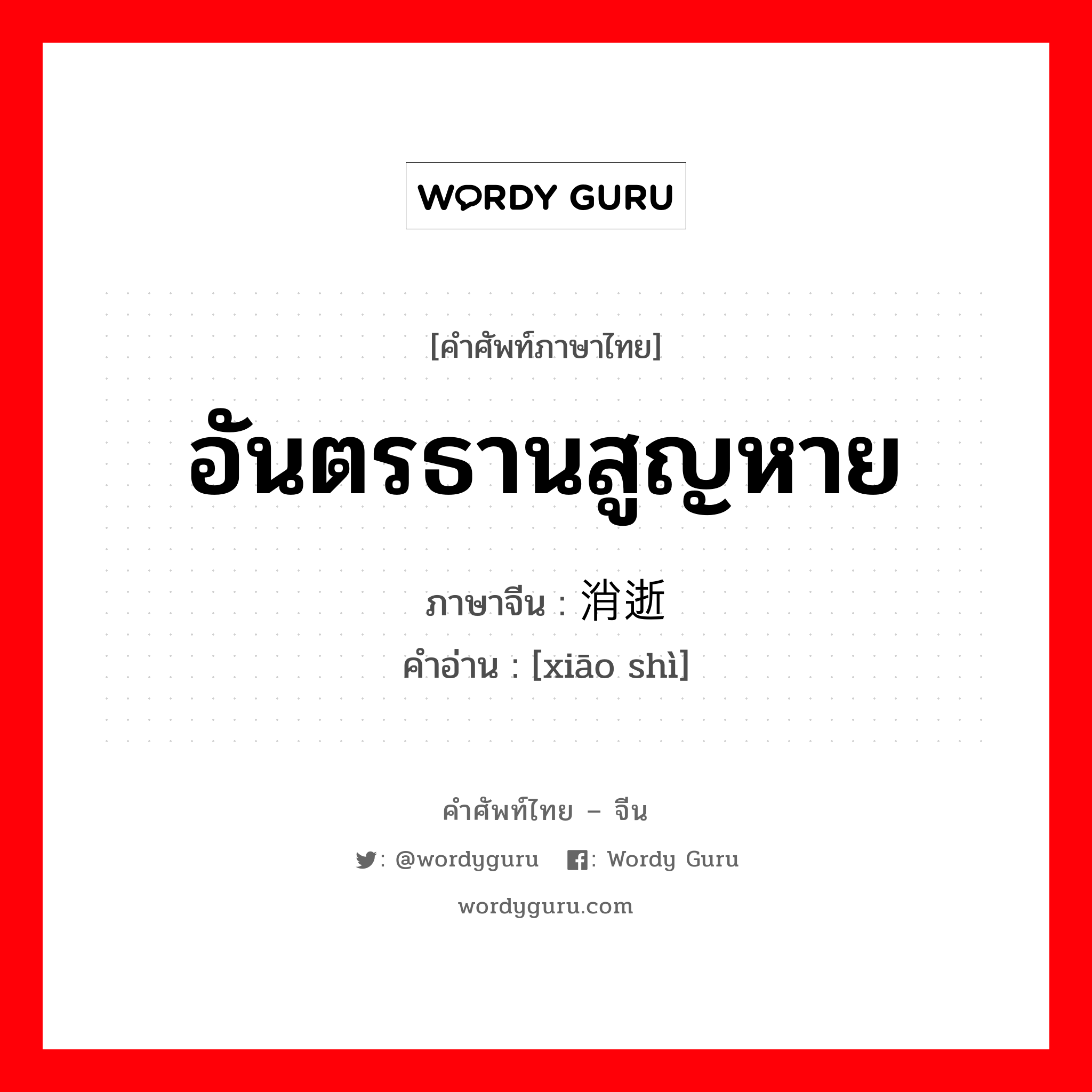 อันตรธานสูญหาย ภาษาจีนคืออะไร, คำศัพท์ภาษาไทย - จีน อันตรธานสูญหาย ภาษาจีน 消逝 คำอ่าน [xiāo shì]