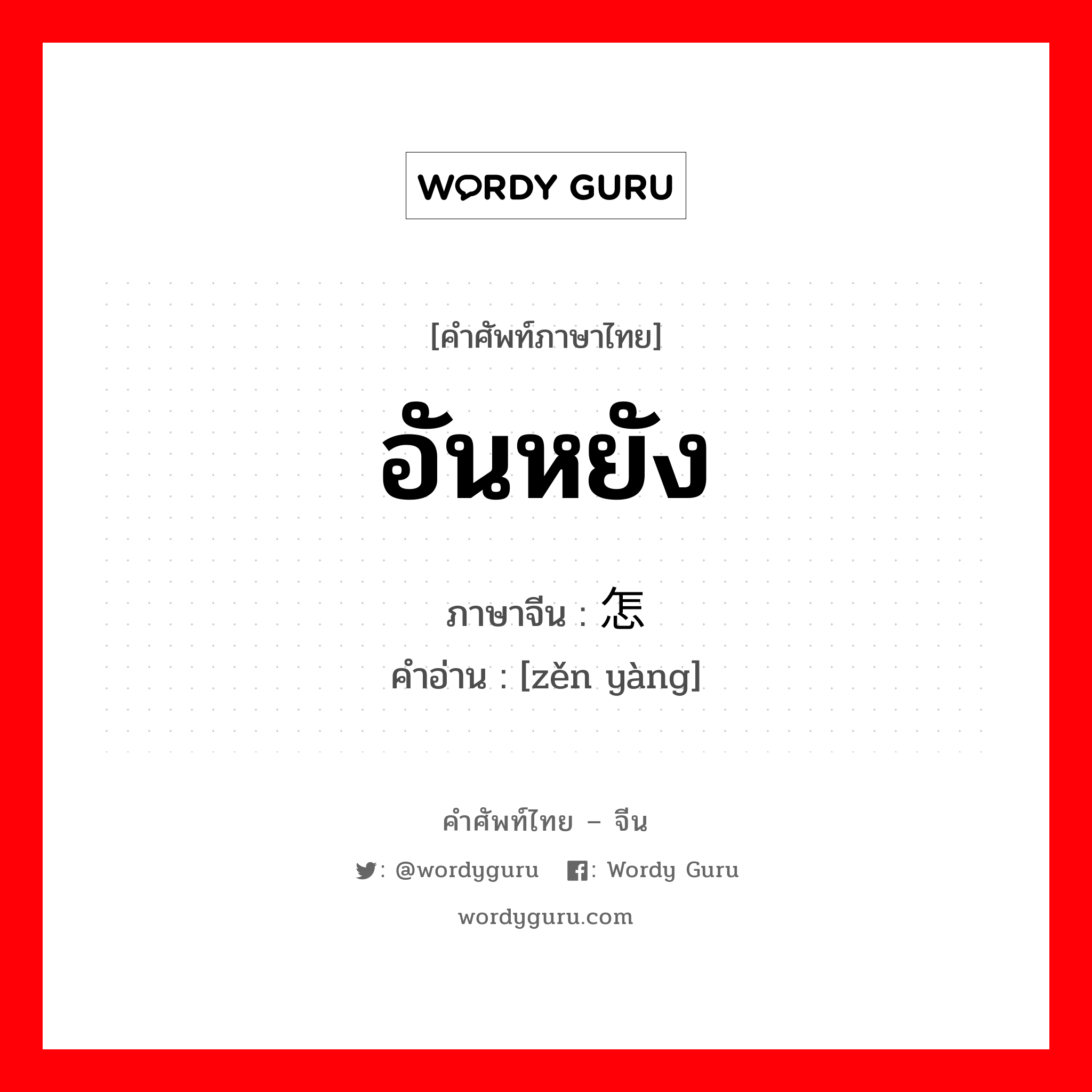 อันหยัง ภาษาจีนคืออะไร, คำศัพท์ภาษาไทย - จีน อันหยัง ภาษาจีน 怎样 คำอ่าน [zěn yàng]