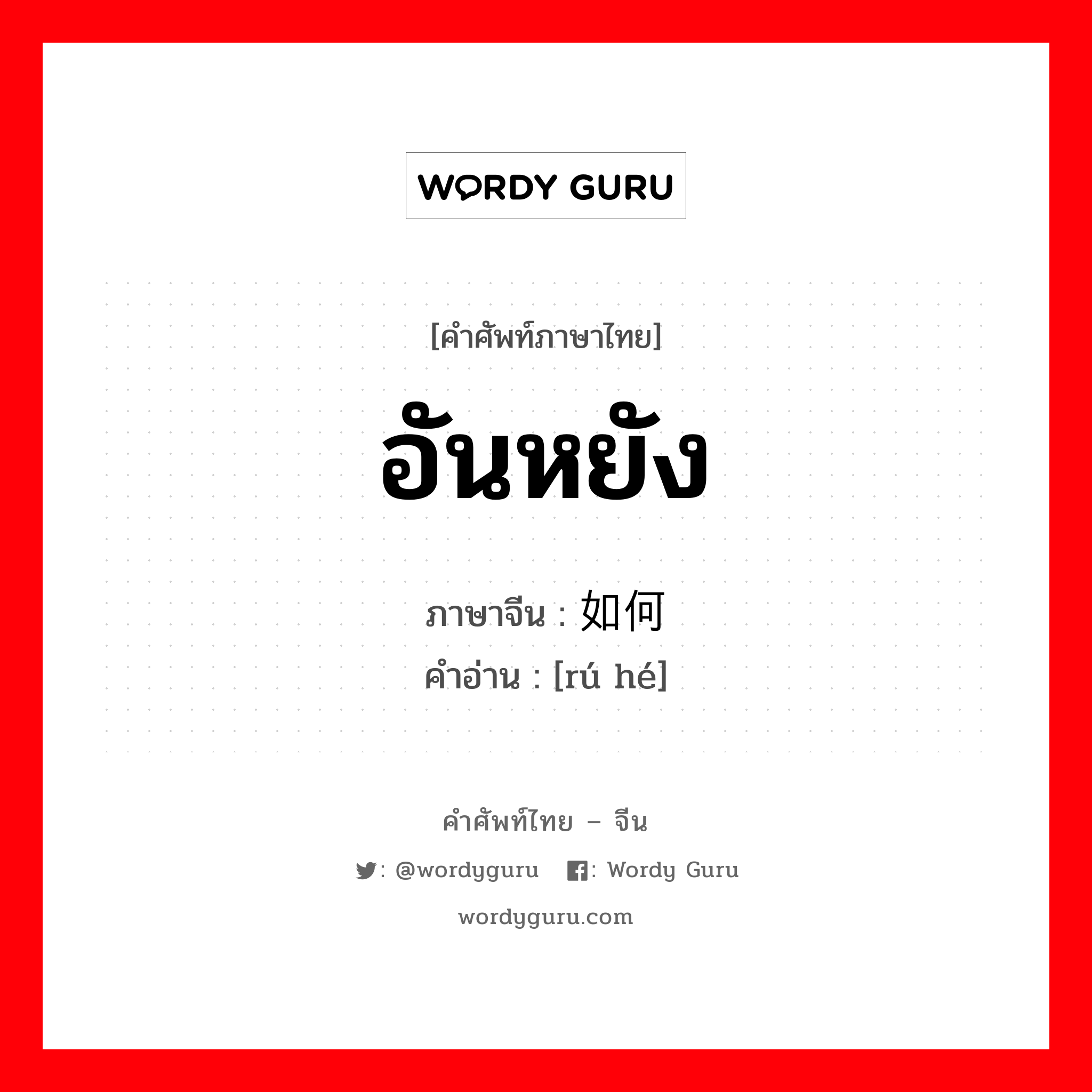 อันหยัง ภาษาจีนคืออะไร, คำศัพท์ภาษาไทย - จีน อันหยัง ภาษาจีน 如何 คำอ่าน [rú hé]