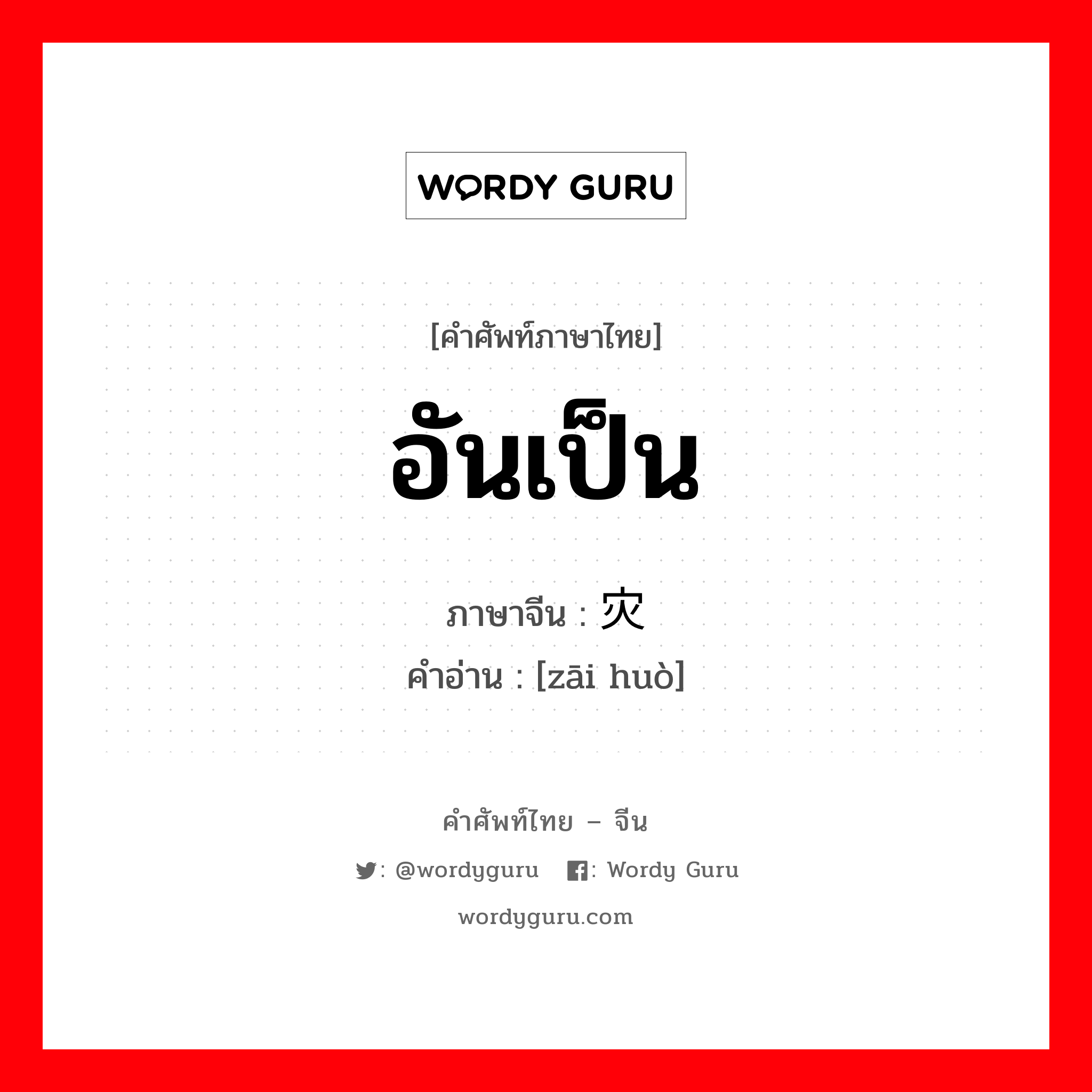 อันเป็น ภาษาจีนคืออะไร, คำศัพท์ภาษาไทย - จีน อันเป็น ภาษาจีน 灾祸 คำอ่าน [zāi huò]