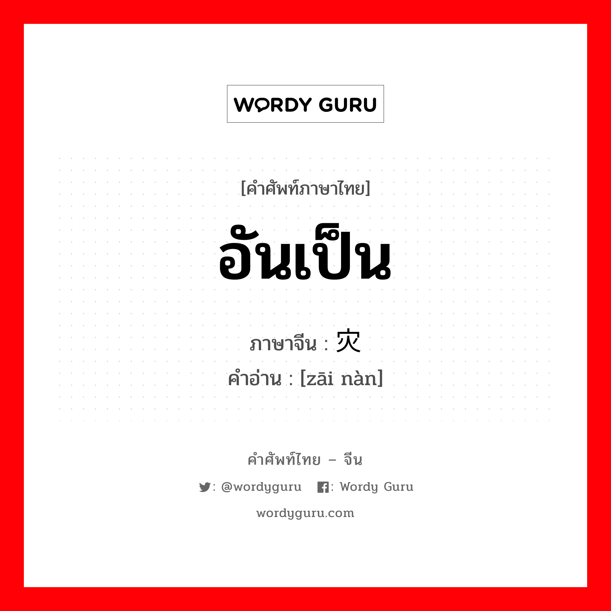 อันเป็น ภาษาจีนคืออะไร, คำศัพท์ภาษาไทย - จีน อันเป็น ภาษาจีน 灾难 คำอ่าน [zāi nàn]