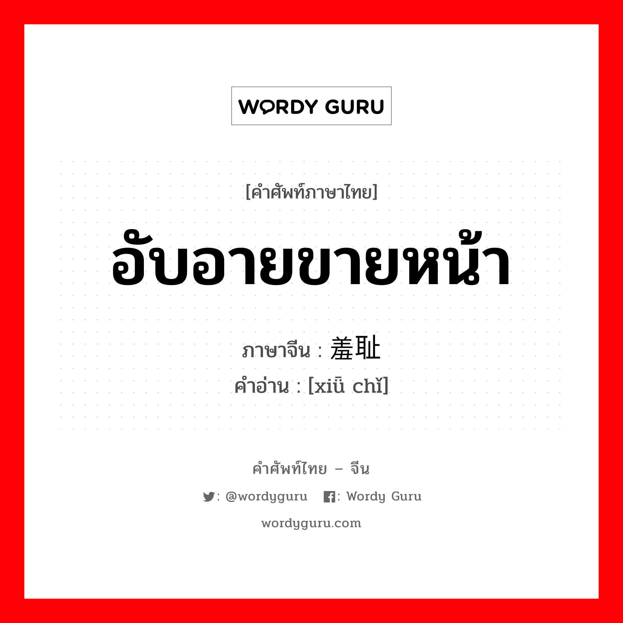 อับอายขายหน้า ภาษาจีนคืออะไร, คำศัพท์ภาษาไทย - จีน อับอายขายหน้า ภาษาจีน 羞耻 คำอ่าน [xiǖ chǐ]