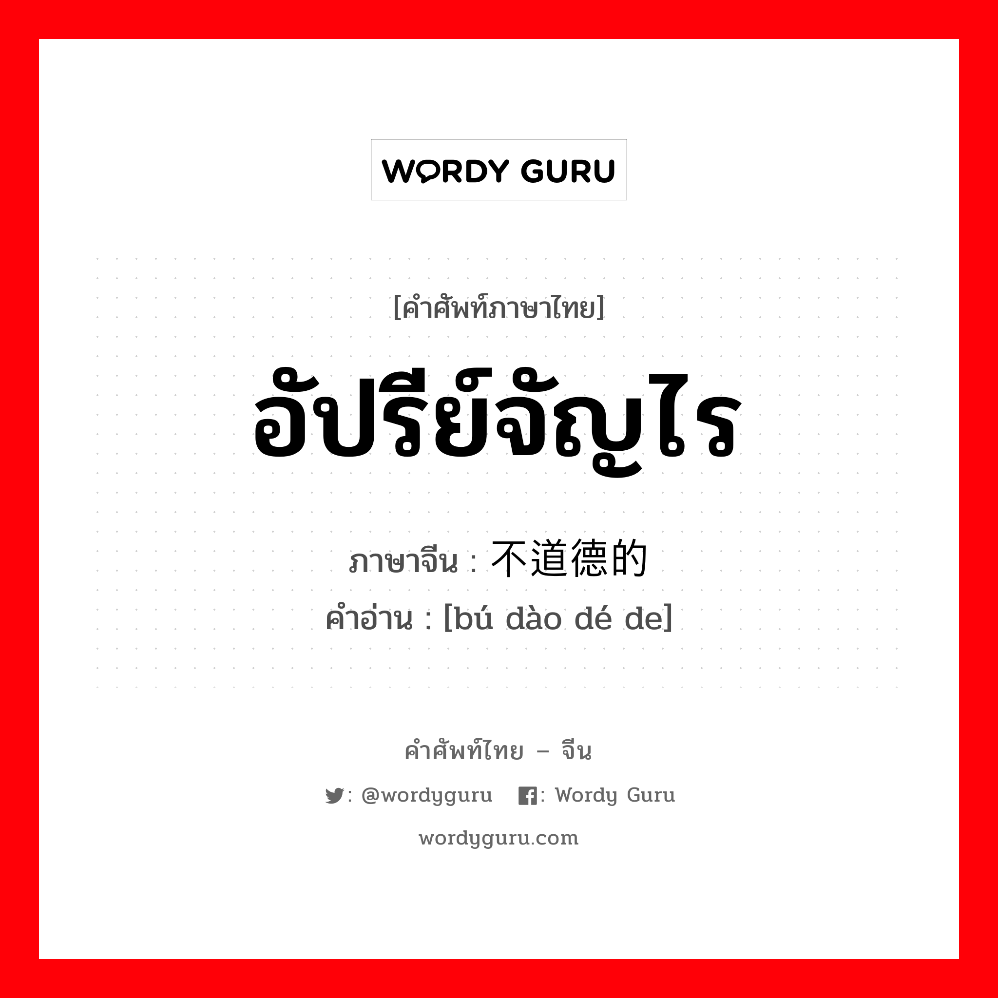 อัปรีย์จัญไร ภาษาจีนคืออะไร, คำศัพท์ภาษาไทย - จีน อัปรีย์จัญไร ภาษาจีน 不道德的 คำอ่าน [bú dào dé de]