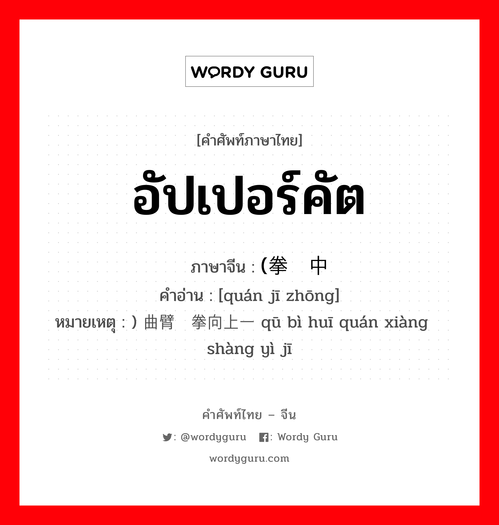 อัปเปอร์คัต ภาษาจีนคืออะไร, คำศัพท์ภาษาไทย - จีน อัปเปอร์คัต ภาษาจีน (拳击中 คำอ่าน [quán jī zhōng] หมายเหตุ ) 曲臂挥拳向上一击 qū bì huī quán xiàng shàng yì jī