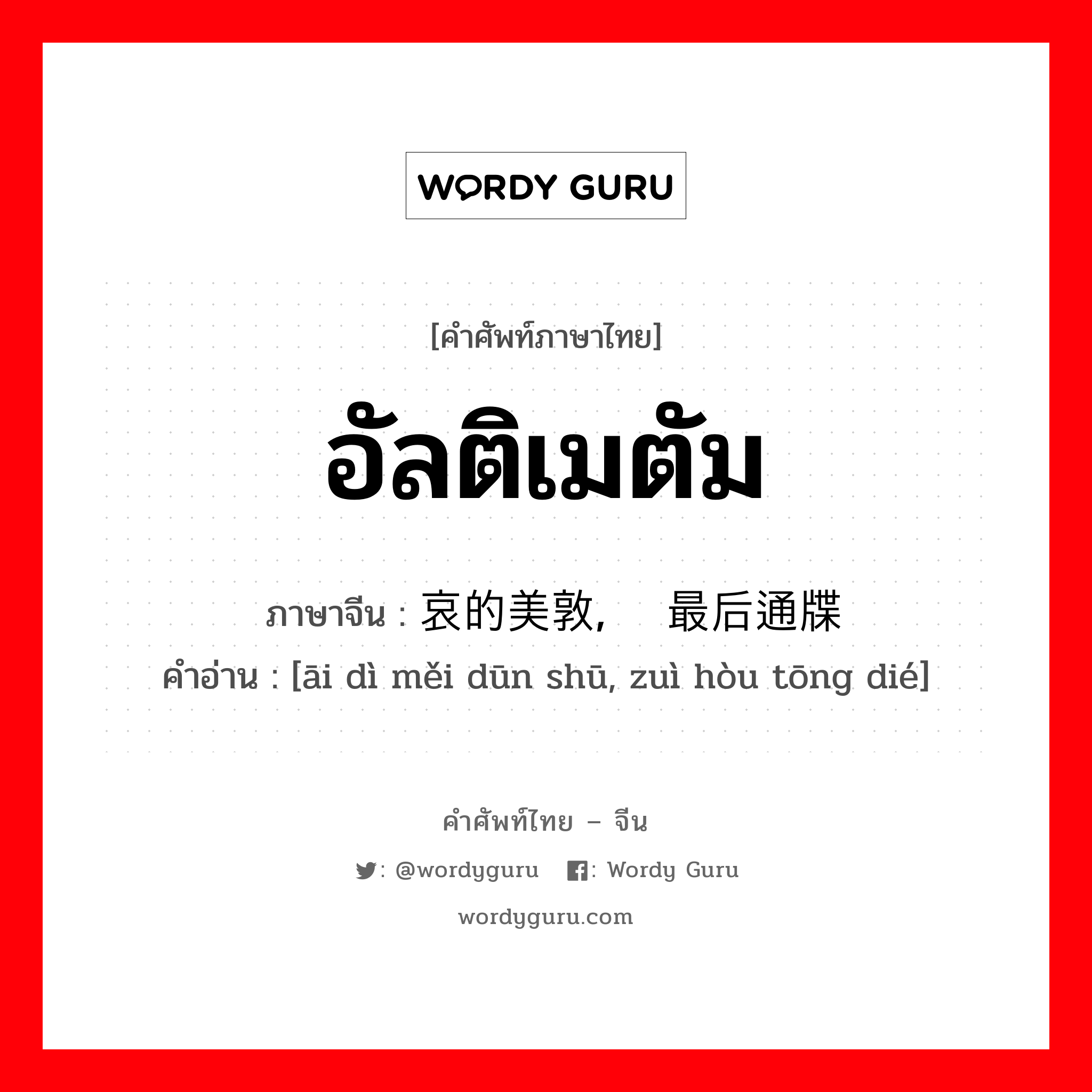 อัลติเมตัม ภาษาจีนคืออะไร, คำศัพท์ภาษาไทย - จีน อัลติเมตัม ภาษาจีน 哀的美敦书, 最后通牒 คำอ่าน [āi dì měi dūn shū, zuì hòu tōng dié]