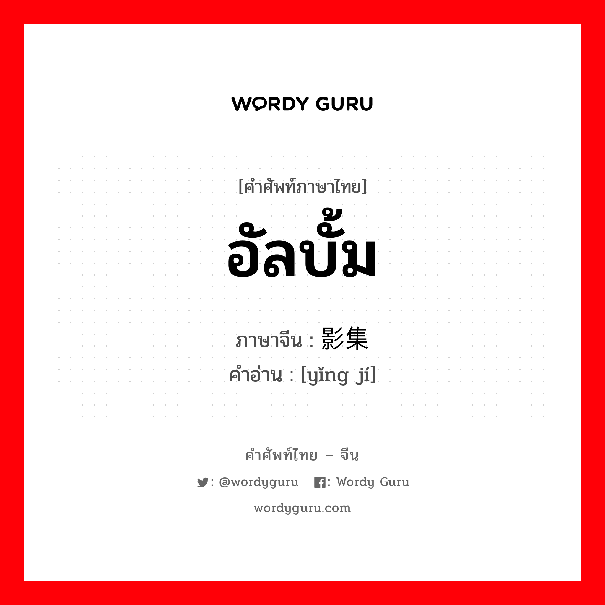 อัลบั้ม ภาษาจีนคืออะไร, คำศัพท์ภาษาไทย - จีน อัลบั้ม ภาษาจีน 影集 คำอ่าน [yǐng jí]