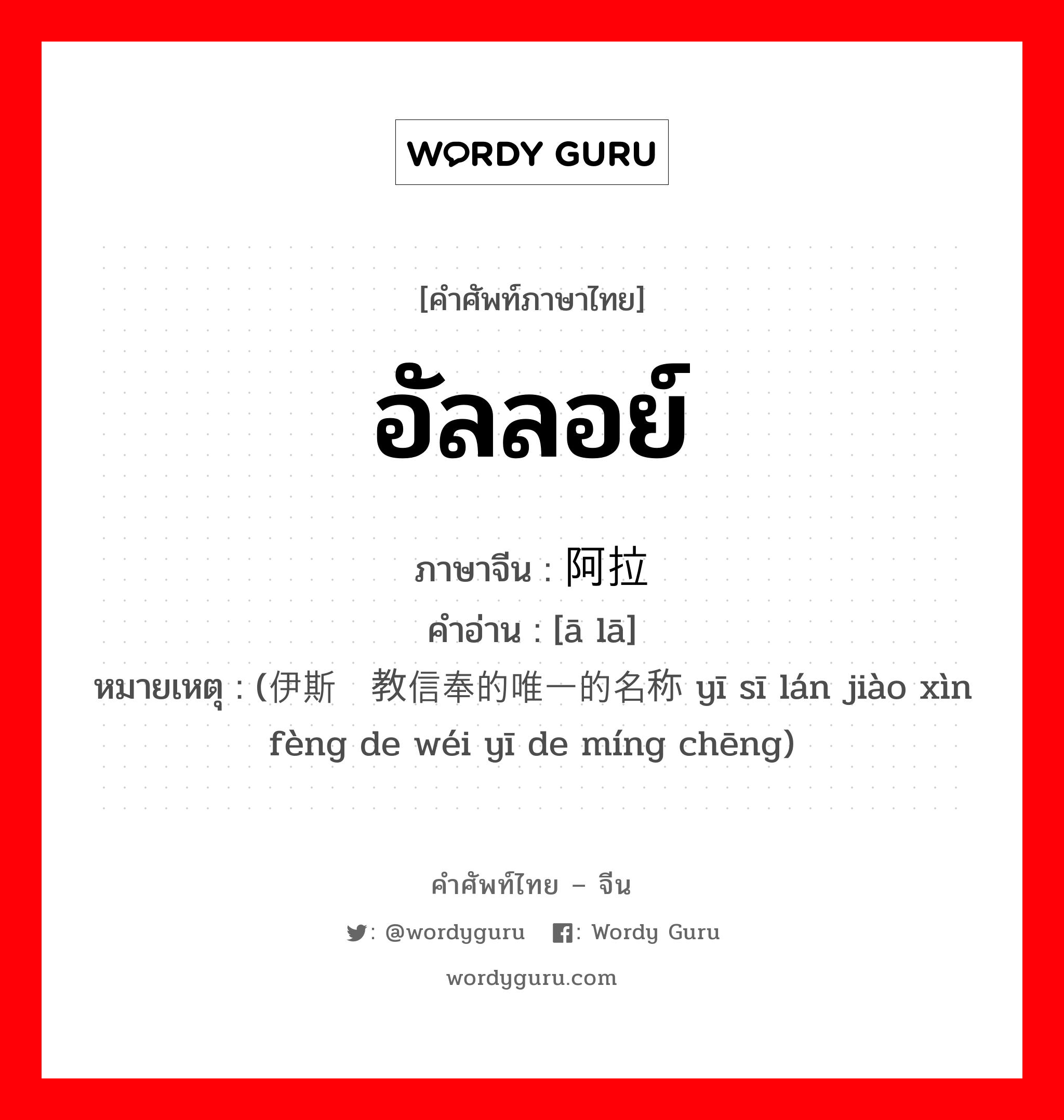 อัลลอย์ ภาษาจีนคืออะไร, คำศัพท์ภาษาไทย - จีน อัลลอย์ ภาษาจีน 阿拉 คำอ่าน [ā lā] หมายเหตุ (伊斯兰教信奉的唯一的名称 yī sī lán jiào xìn fèng de wéi yī de míng chēng)