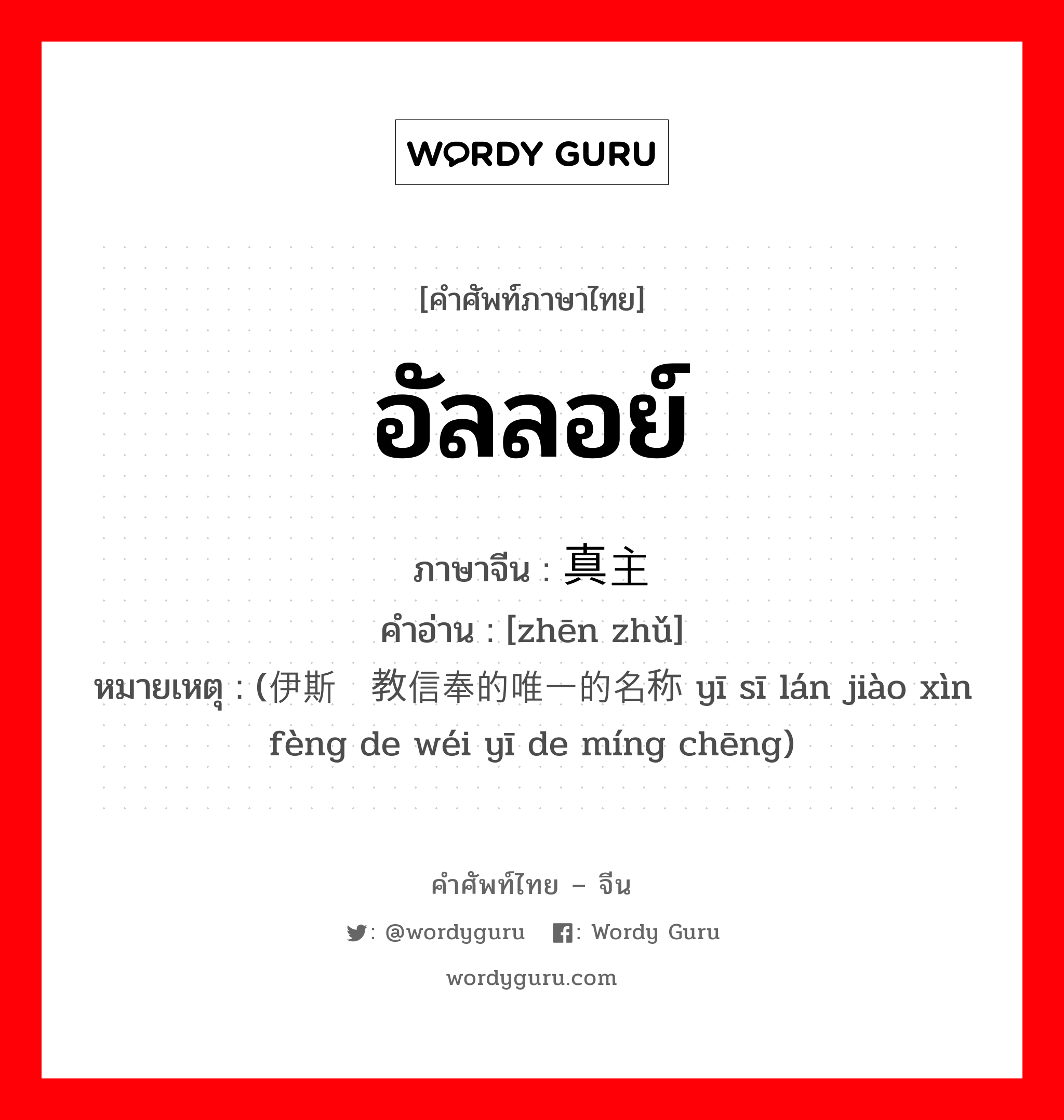 อัลลอย์ ภาษาจีนคืออะไร, คำศัพท์ภาษาไทย - จีน อัลลอย์ ภาษาจีน 真主 คำอ่าน [zhēn zhǔ] หมายเหตุ (伊斯兰教信奉的唯一的名称 yī sī lán jiào xìn fèng de wéi yī de míng chēng)