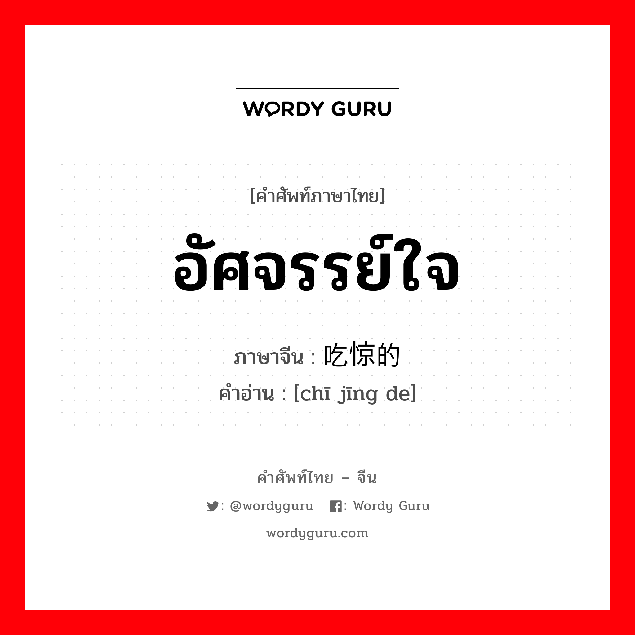 อัศจรรย์ใจ ภาษาจีนคืออะไร, คำศัพท์ภาษาไทย - จีน อัศจรรย์ใจ ภาษาจีน 吃惊的 คำอ่าน [chī jīng de]