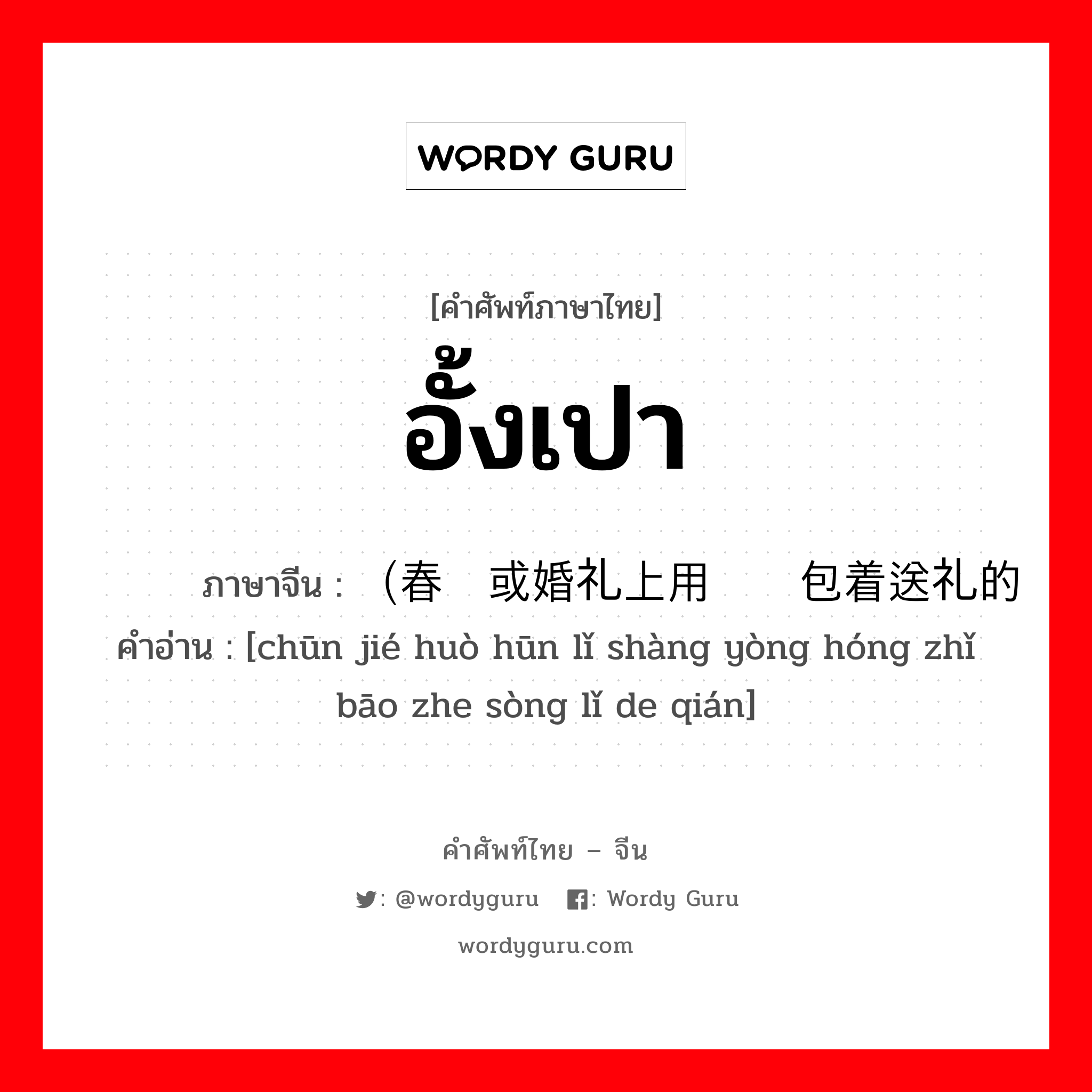 อั้งเปา ภาษาจีนคืออะไร, คำศัพท์ภาษาไทย - จีน อั้งเปา ภาษาจีน （春节或婚礼上用红纸包着送礼的钱 คำอ่าน [chūn jié huò hūn lǐ shàng yòng hóng zhǐ bāo zhe sòng lǐ de qián]