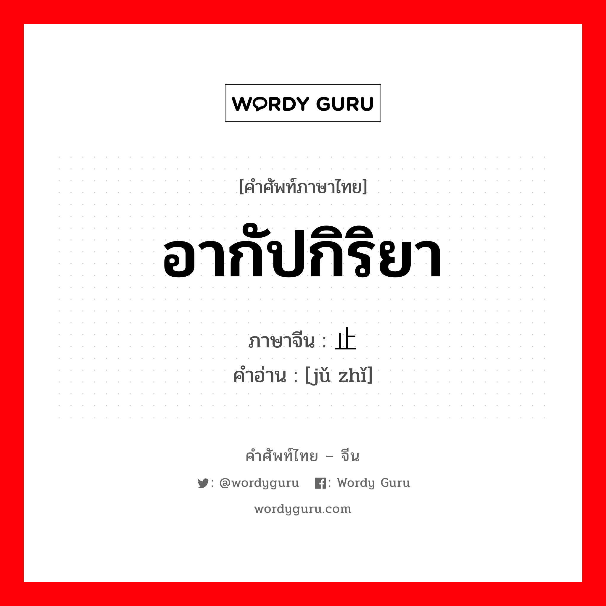 อากัปกิริยา ภาษาจีนคืออะไร, คำศัพท์ภาษาไทย - จีน อากัปกิริยา ภาษาจีน 举止 คำอ่าน [jǔ zhǐ]