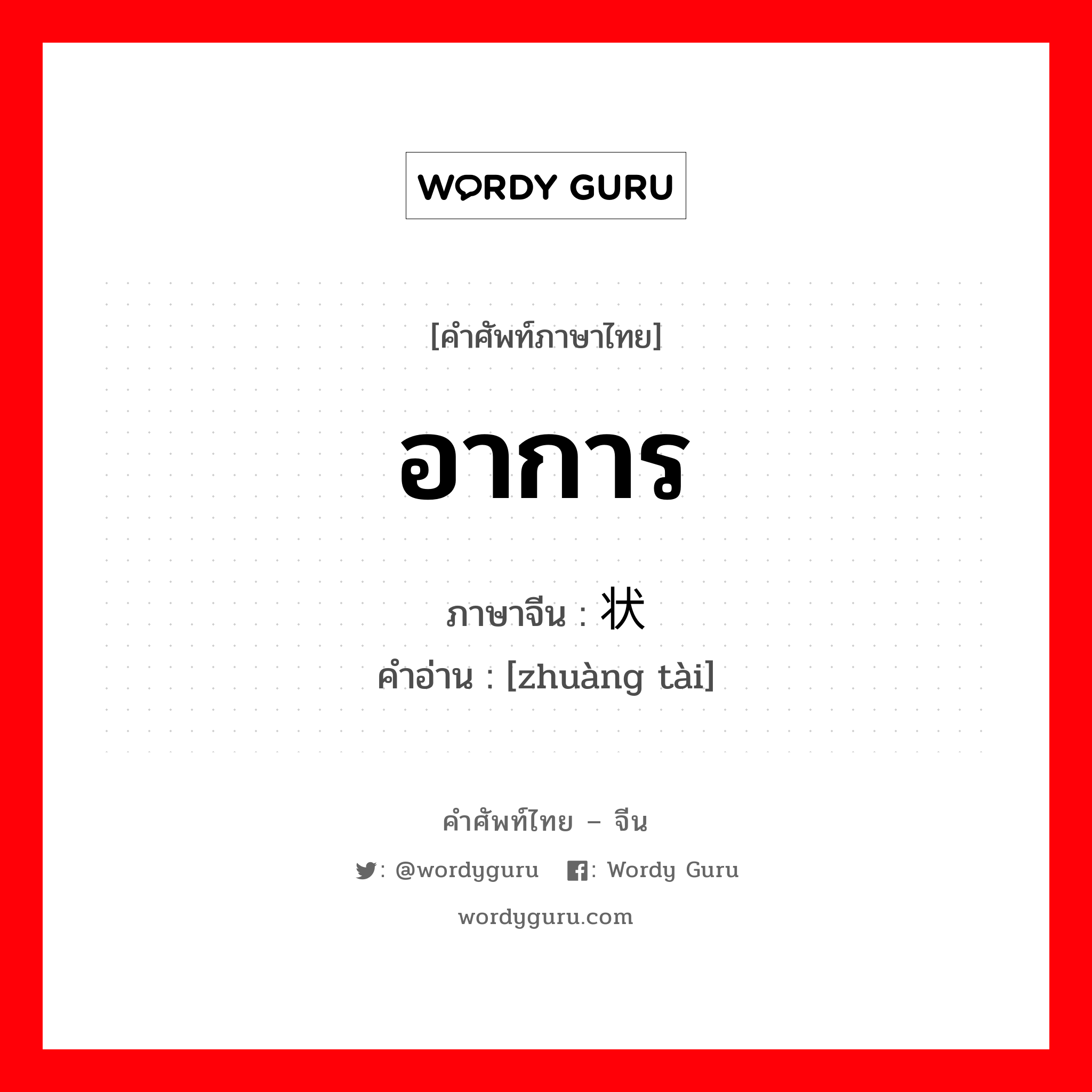 อาการ ภาษาจีนคืออะไร, คำศัพท์ภาษาไทย - จีน อาการ ภาษาจีน 状态 คำอ่าน [zhuàng tài]