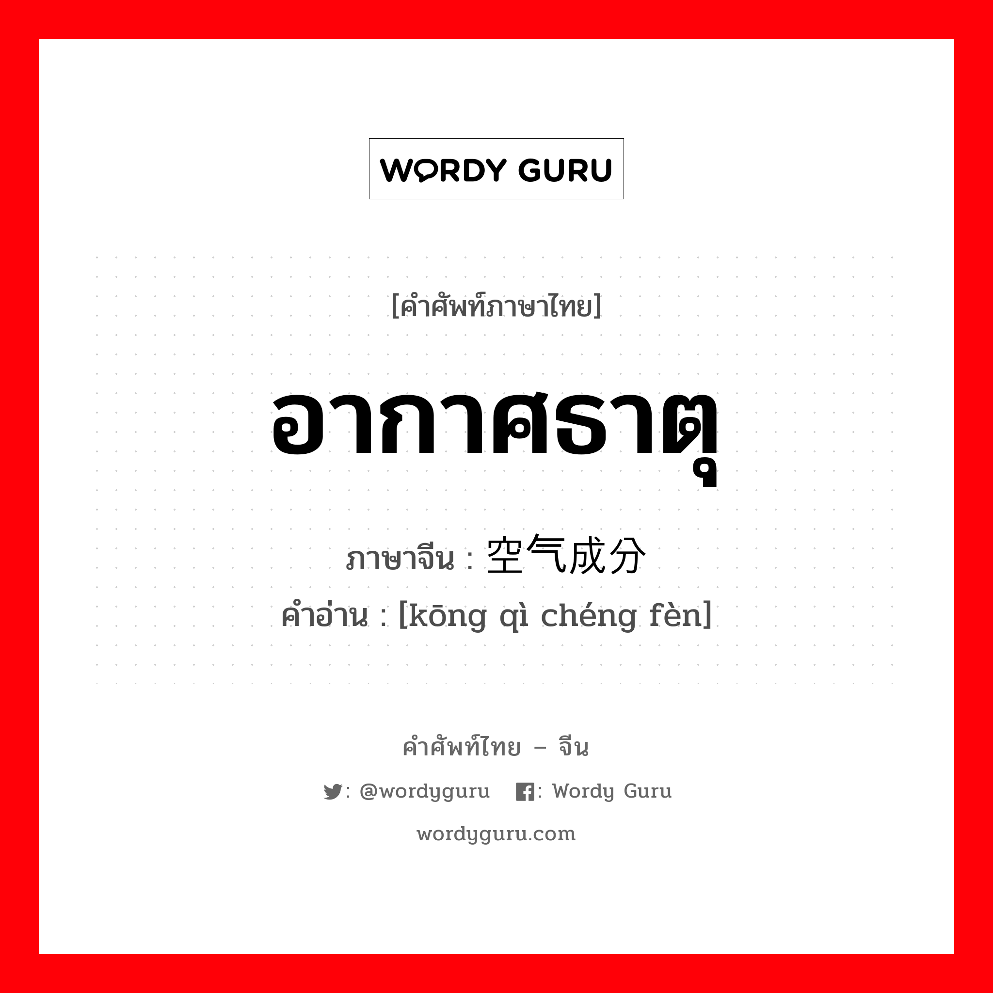 อากาศธาตุ ภาษาจีนคืออะไร, คำศัพท์ภาษาไทย - จีน อากาศธาตุ ภาษาจีน 空气成分 คำอ่าน [kōng qì chéng fèn]