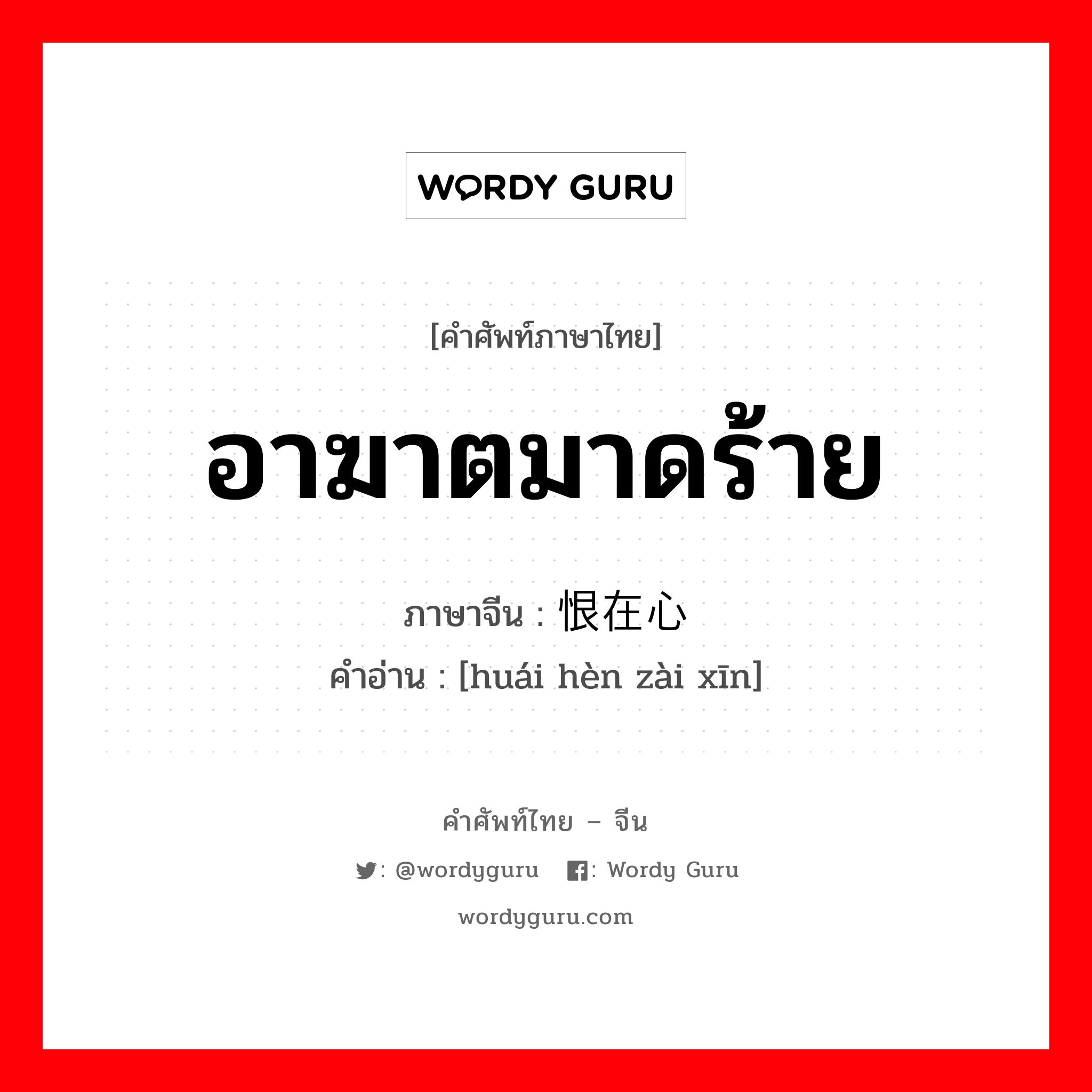 อาฆาตมาดร้าย ภาษาจีนคืออะไร, คำศัพท์ภาษาไทย - จีน อาฆาตมาดร้าย ภาษาจีน 怀恨在心 คำอ่าน [huái hèn zài xīn]