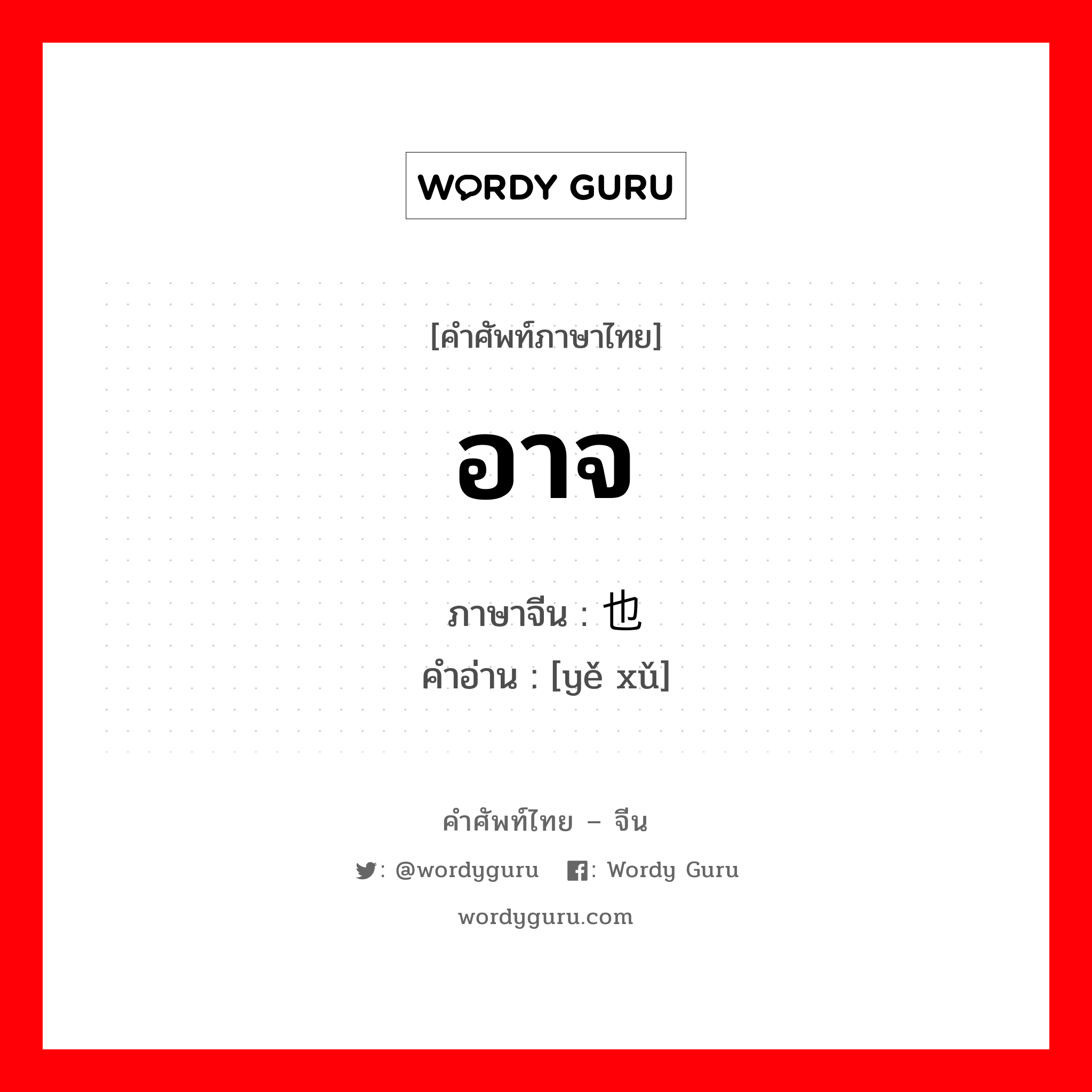 อาจ ภาษาจีนคืออะไร, คำศัพท์ภาษาไทย - จีน อาจ ภาษาจีน 也许 คำอ่าน [yě xǔ]