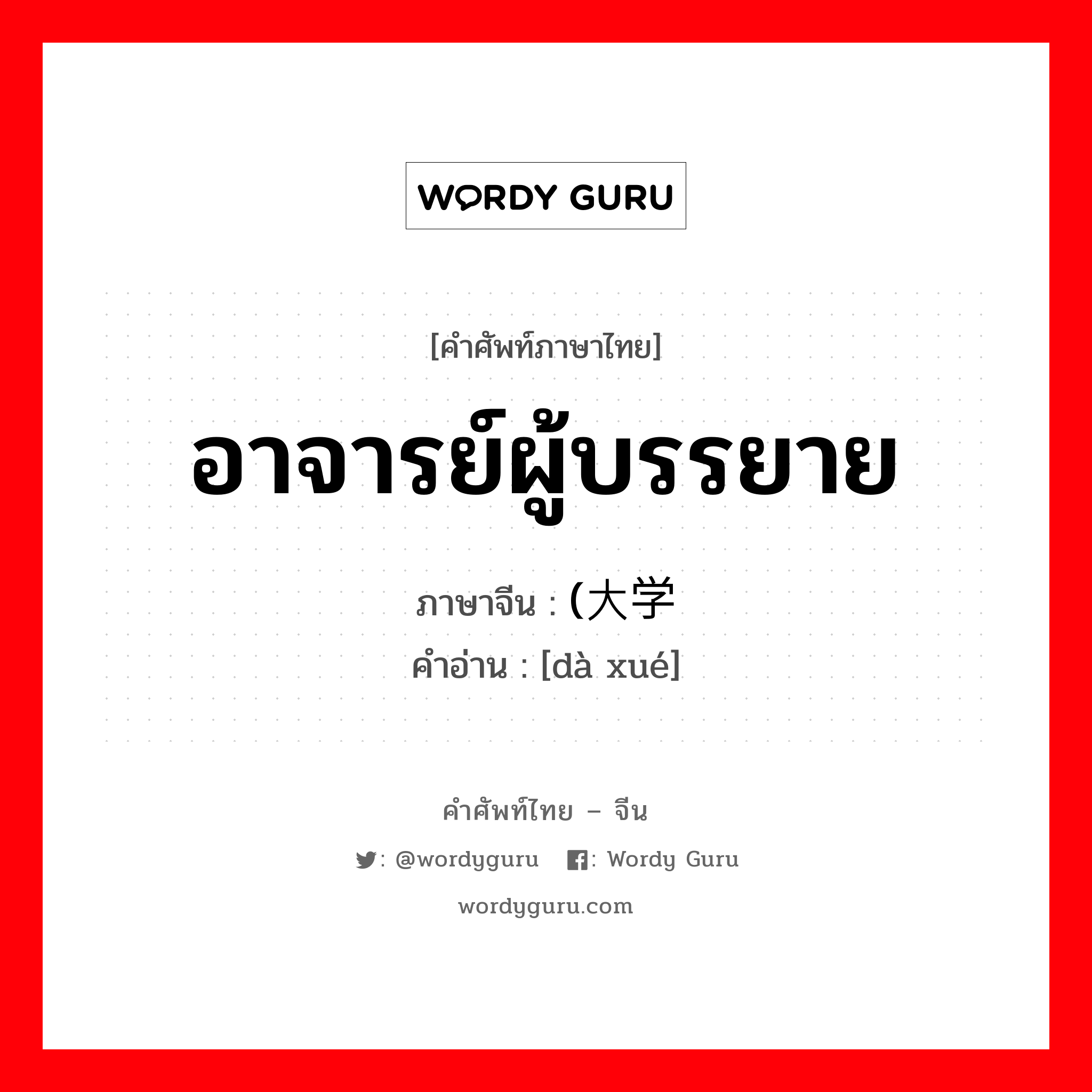 อาจารย์ผู้บรรยาย ภาษาจีนคืออะไร, คำศัพท์ภาษาไทย - จีน อาจารย์ผู้บรรยาย ภาษาจีน (大学 คำอ่าน [dà xué]