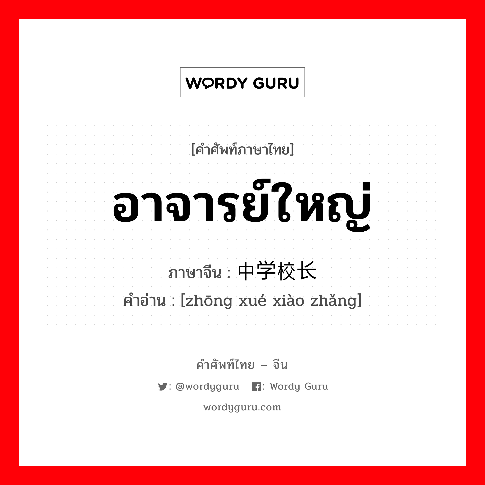 อาจารย์ใหญ่ ภาษาจีนคืออะไร, คำศัพท์ภาษาไทย - จีน อาจารย์ใหญ่ ภาษาจีน 中学校长 คำอ่าน [zhōng xué xiào zhǎng]