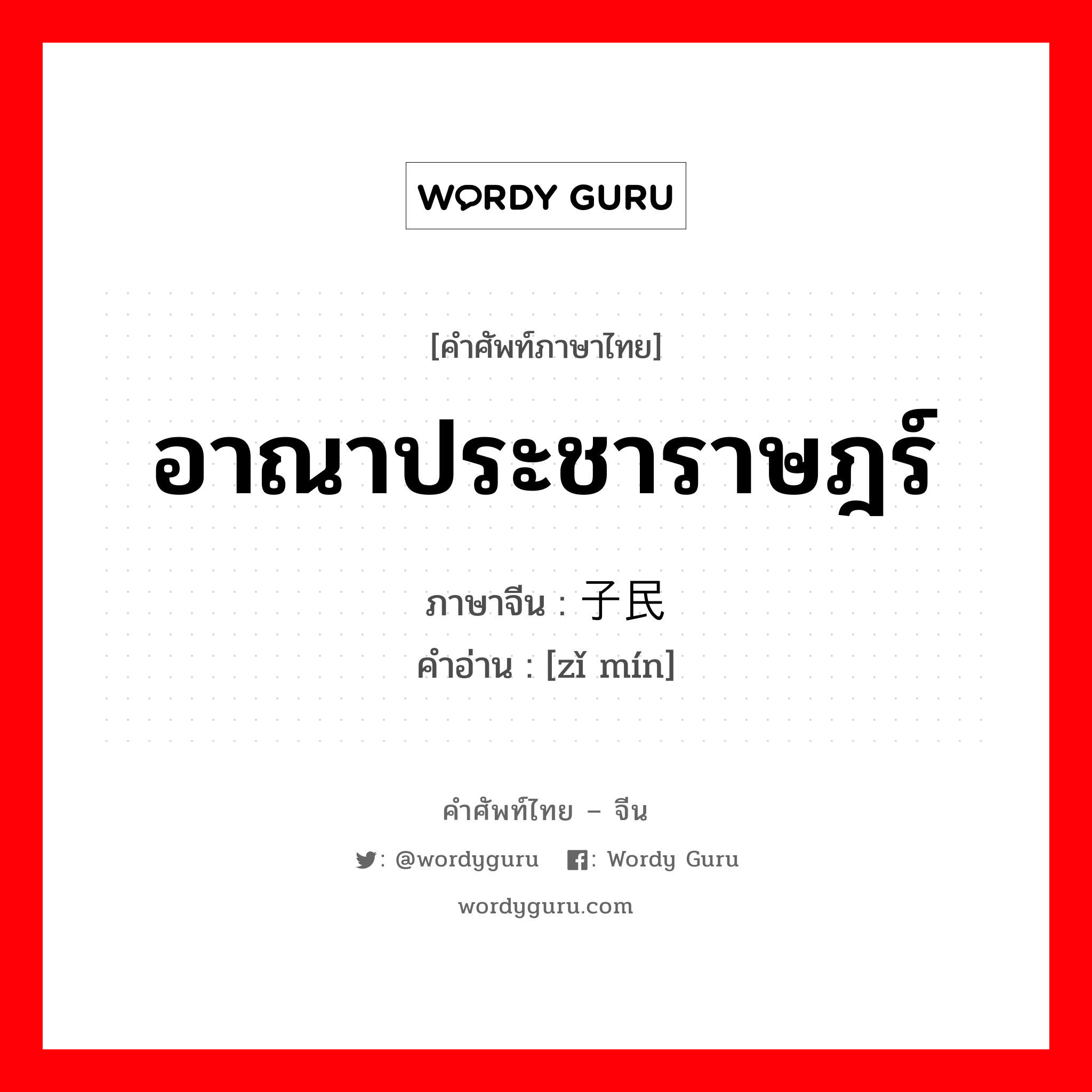 อาณาประชาราษฎร์ ภาษาจีนคืออะไร, คำศัพท์ภาษาไทย - จีน อาณาประชาราษฎร์ ภาษาจีน 子民 คำอ่าน [zǐ mín]