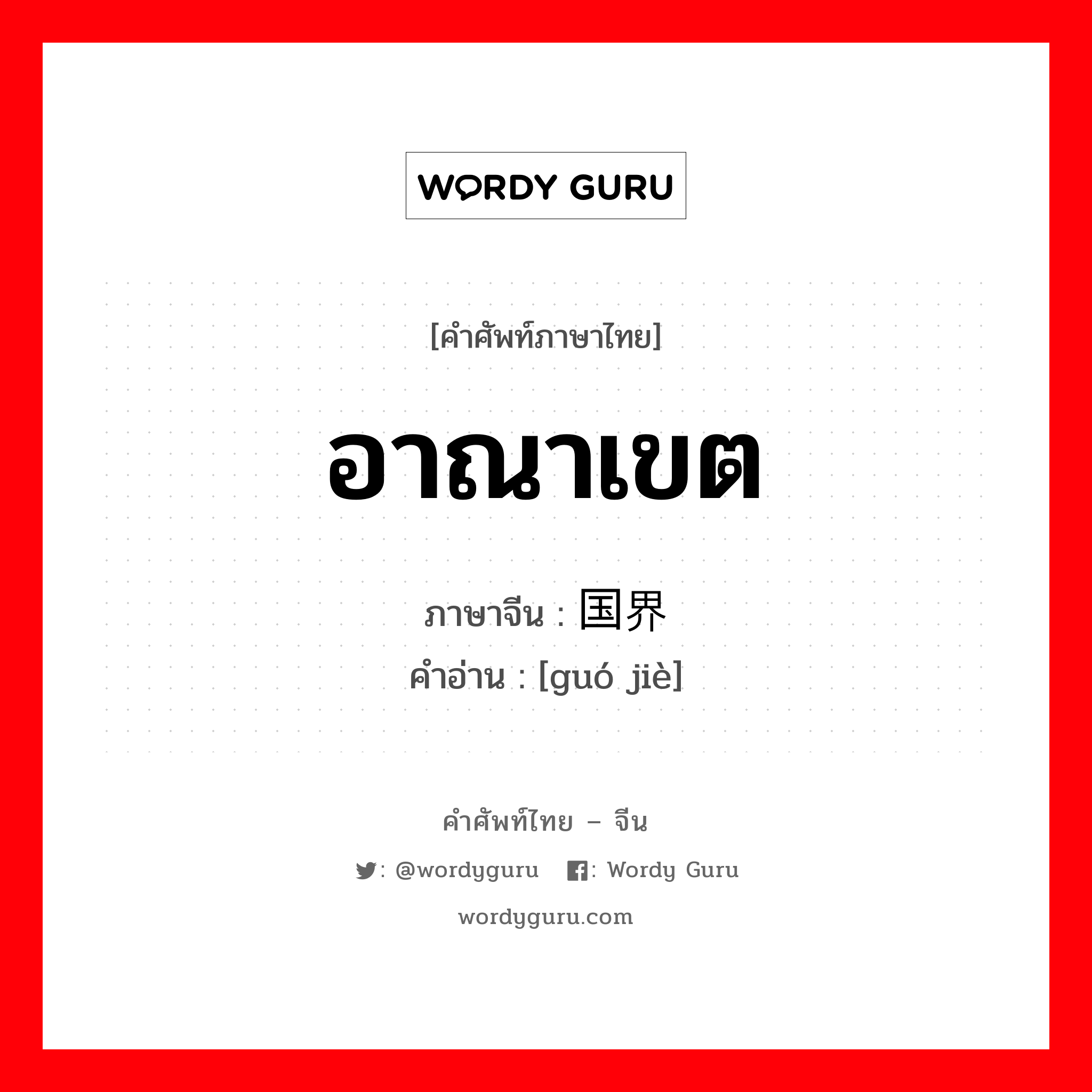 อาณาเขต ภาษาจีนคืออะไร, คำศัพท์ภาษาไทย - จีน อาณาเขต ภาษาจีน 国界 คำอ่าน [guó jiè]