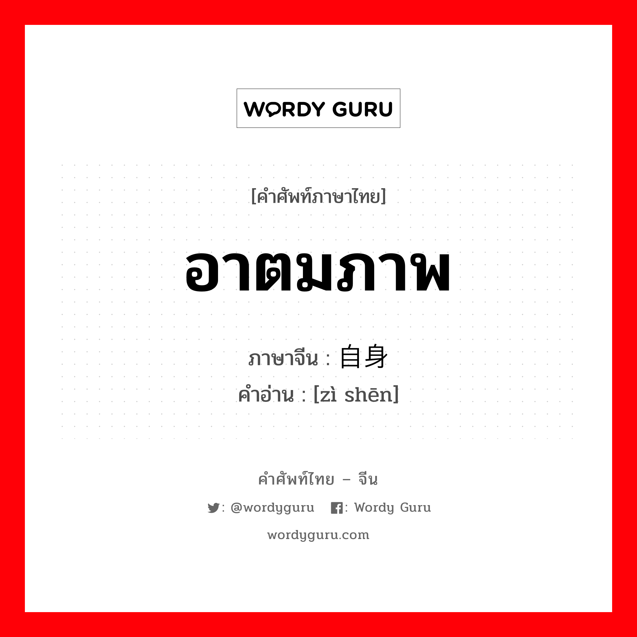 อาตมภาพ ภาษาจีนคืออะไร, คำศัพท์ภาษาไทย - จีน อาตมภาพ ภาษาจีน 自身 คำอ่าน [zì shēn]