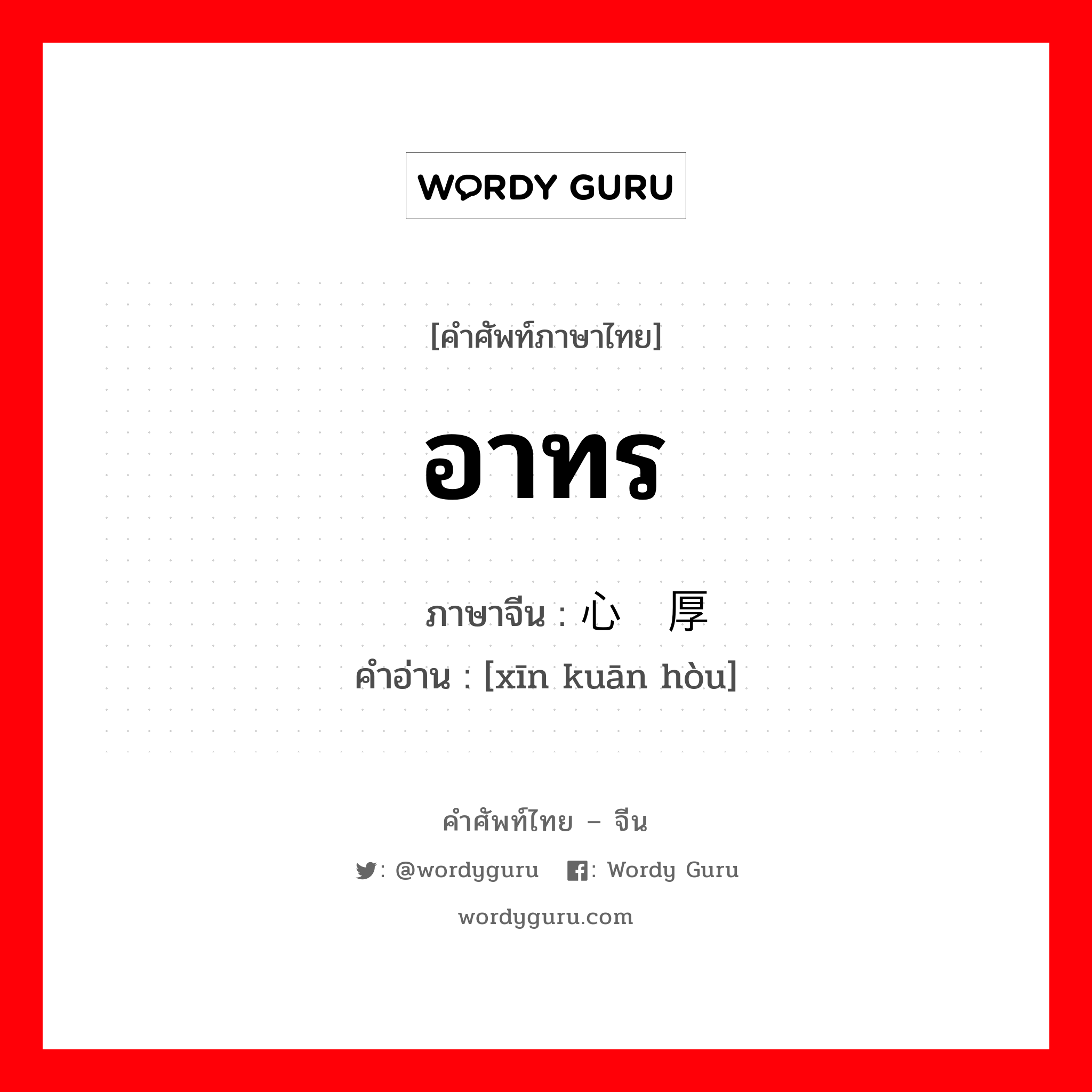 อาทร ภาษาจีนคืออะไร, คำศัพท์ภาษาไทย - จีน อาทร ภาษาจีน 心宽厚 คำอ่าน [xīn kuān hòu]